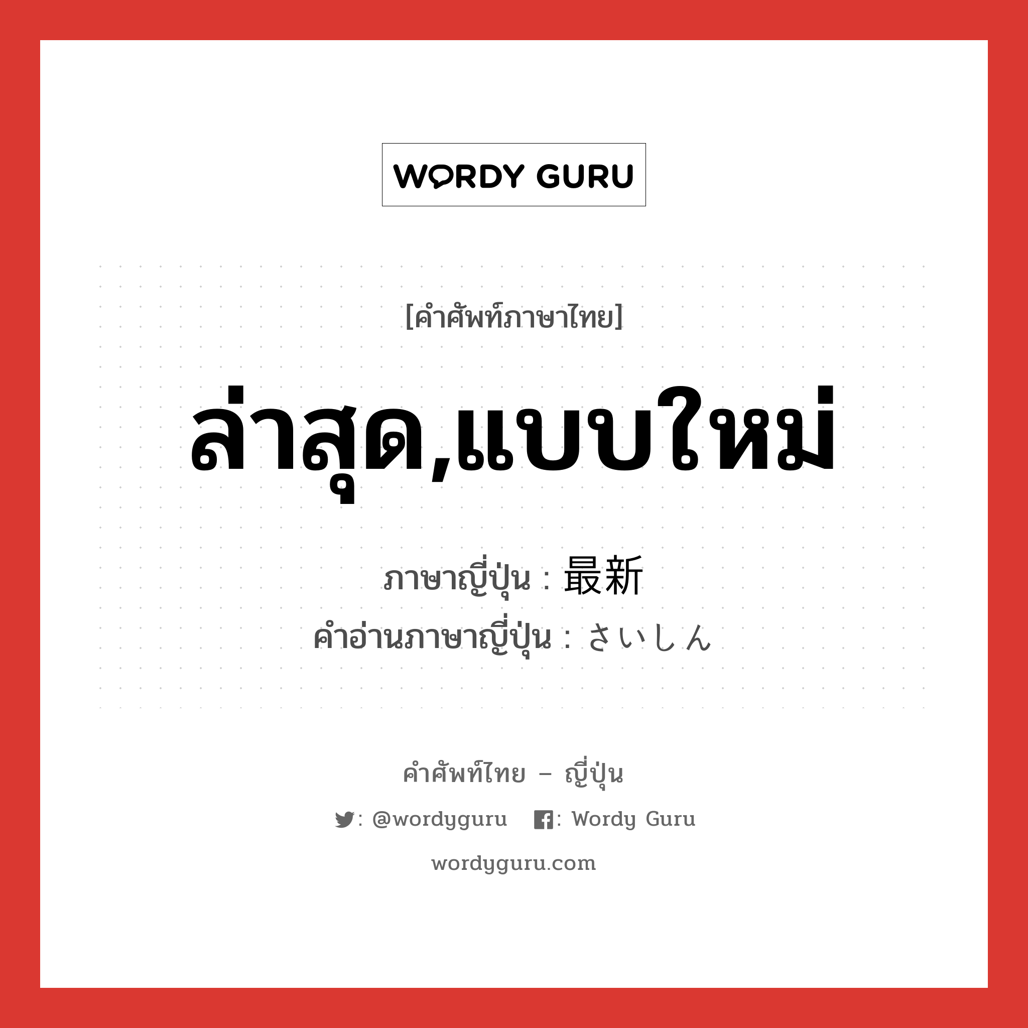 ล่าสุด,แบบใหม่ ภาษาญี่ปุ่นคืออะไร, คำศัพท์ภาษาไทย - ญี่ปุ่น ล่าสุด,แบบใหม่ ภาษาญี่ปุ่น 最新 คำอ่านภาษาญี่ปุ่น さいしん หมวด n หมวด n