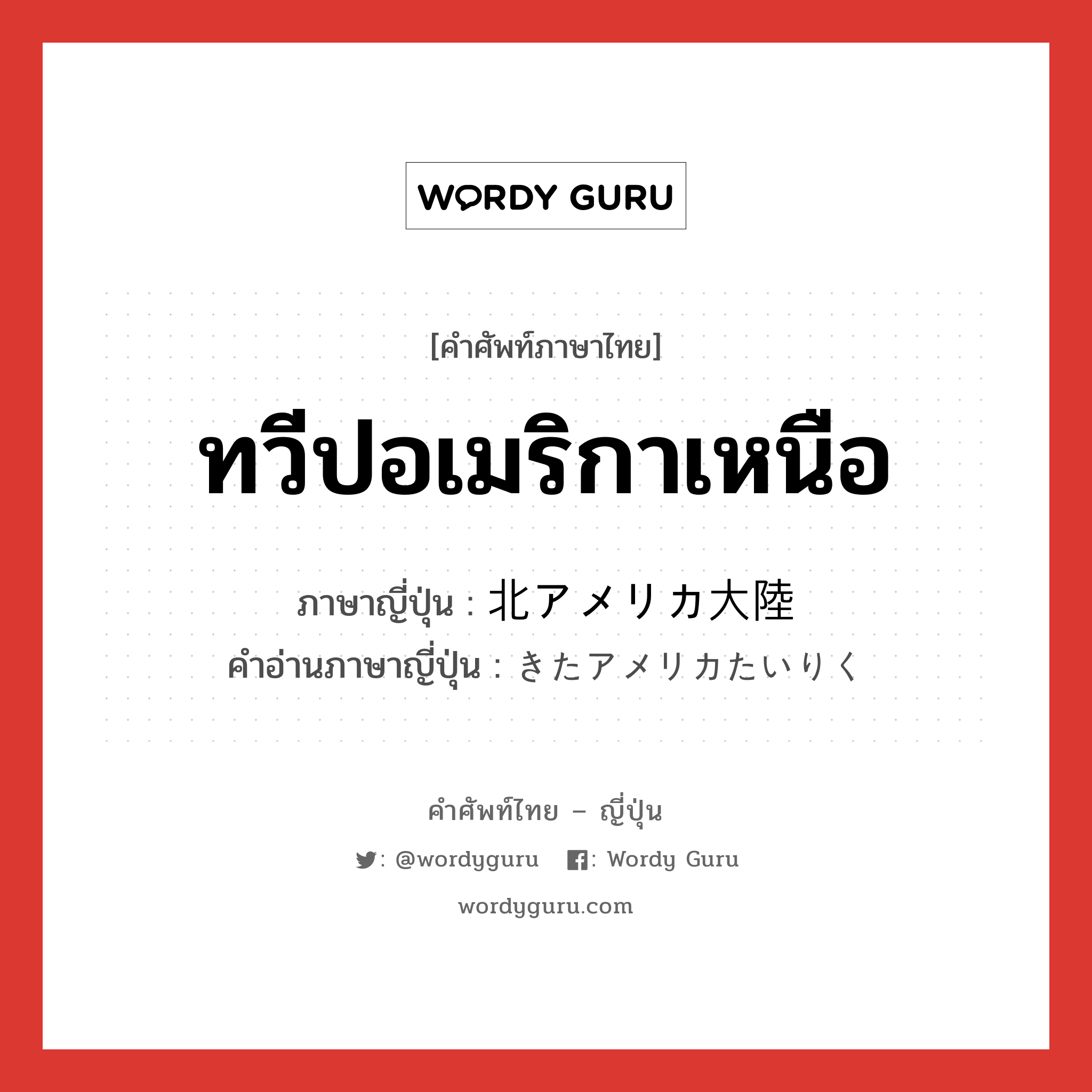 ทวีปอเมริกาเหนือ ภาษาญี่ปุ่นคืออะไร, คำศัพท์ภาษาไทย - ญี่ปุ่น ทวีปอเมริกาเหนือ ภาษาญี่ปุ่น 北アメリカ大陸 คำอ่านภาษาญี่ปุ่น きたアメリカたいりく หมวด n หมวด n