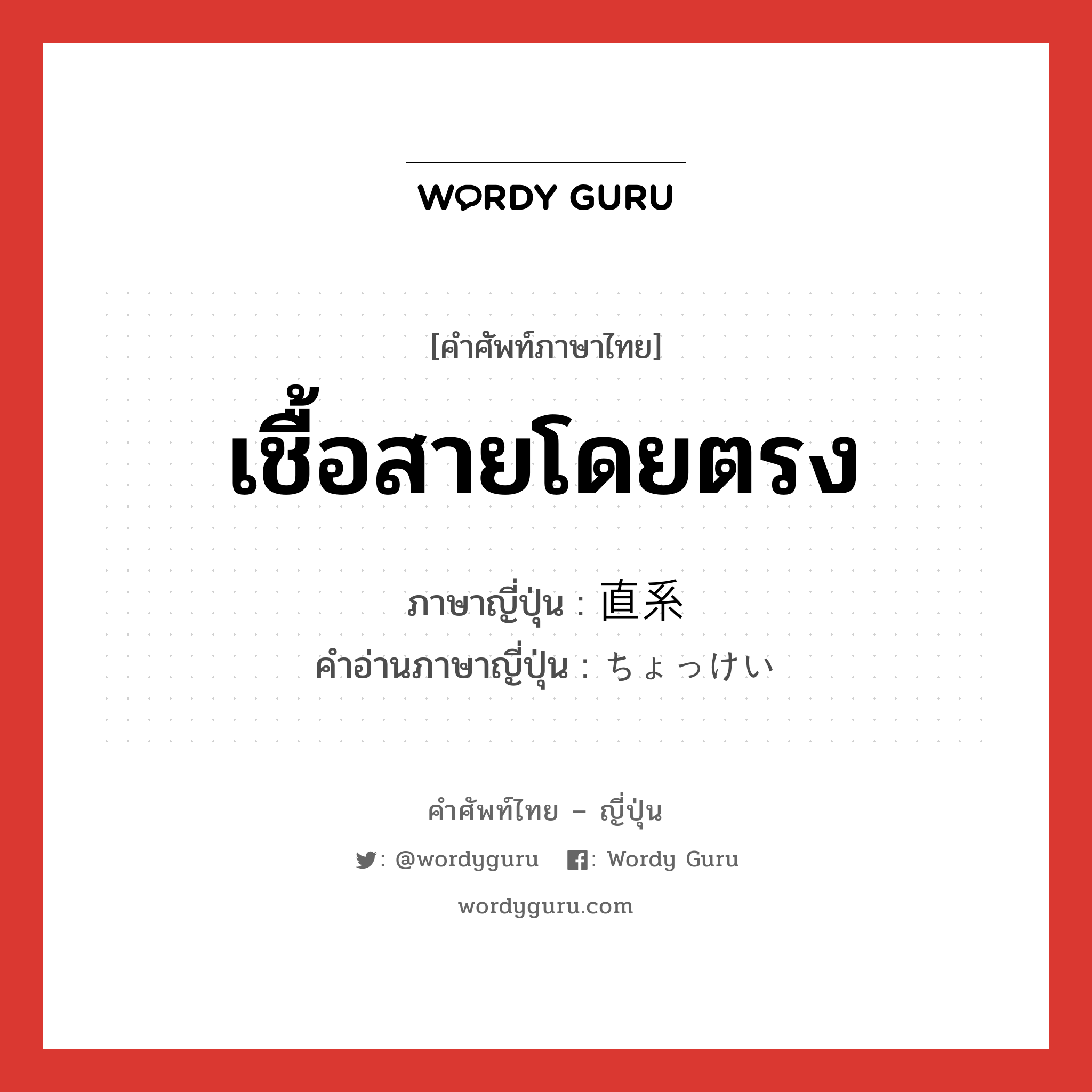 เชื้อสายโดยตรง ภาษาญี่ปุ่นคืออะไร, คำศัพท์ภาษาไทย - ญี่ปุ่น เชื้อสายโดยตรง ภาษาญี่ปุ่น 直系 คำอ่านภาษาญี่ปุ่น ちょっけい หมวด n หมวด n