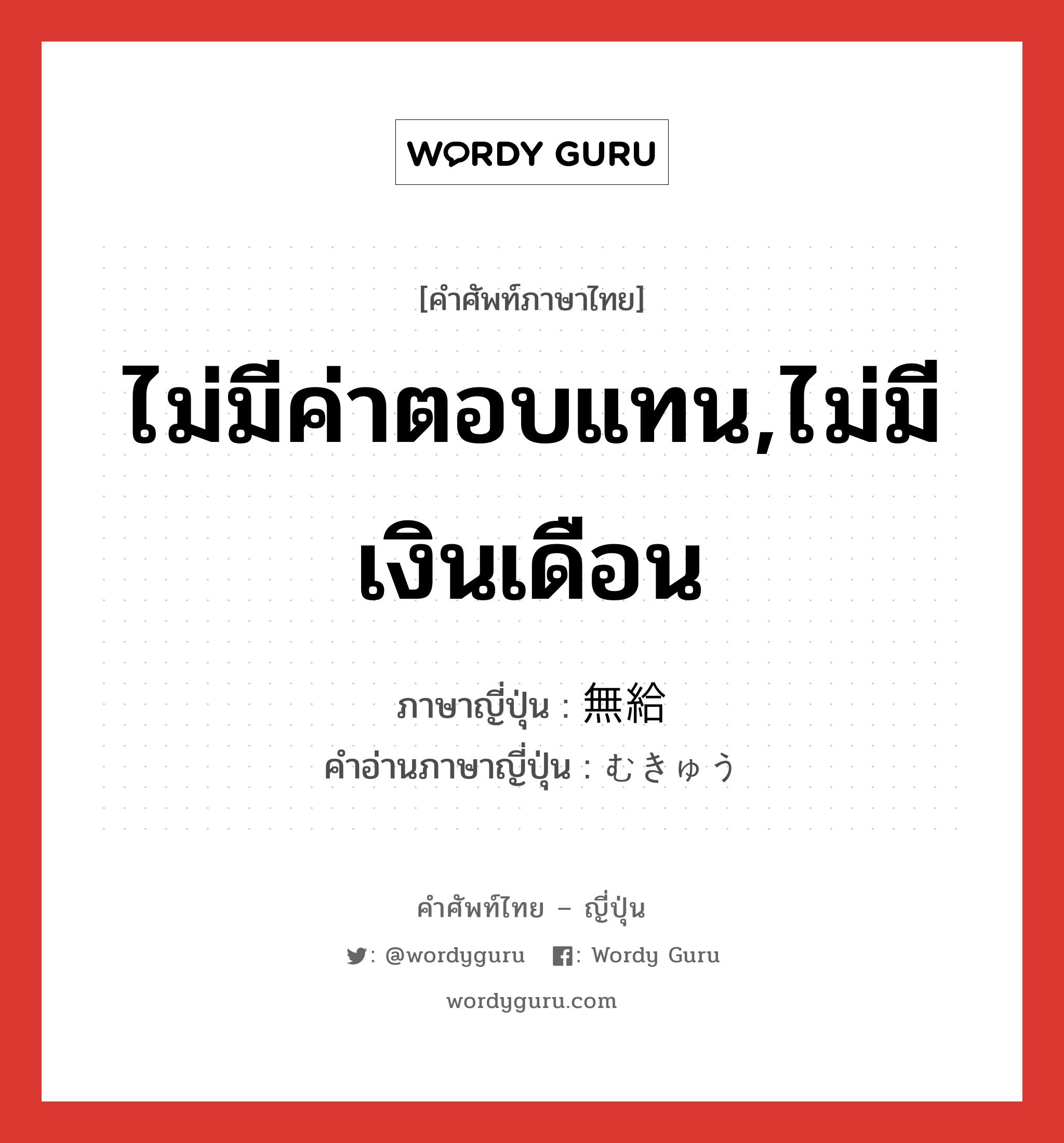 ไม่มีค่าตอบแทน,ไม่มีเงินเดือน ภาษาญี่ปุ่นคืออะไร, คำศัพท์ภาษาไทย - ญี่ปุ่น ไม่มีค่าตอบแทน,ไม่มีเงินเดือน ภาษาญี่ปุ่น 無給 คำอ่านภาษาญี่ปุ่น むきゅう หมวด n หมวด n