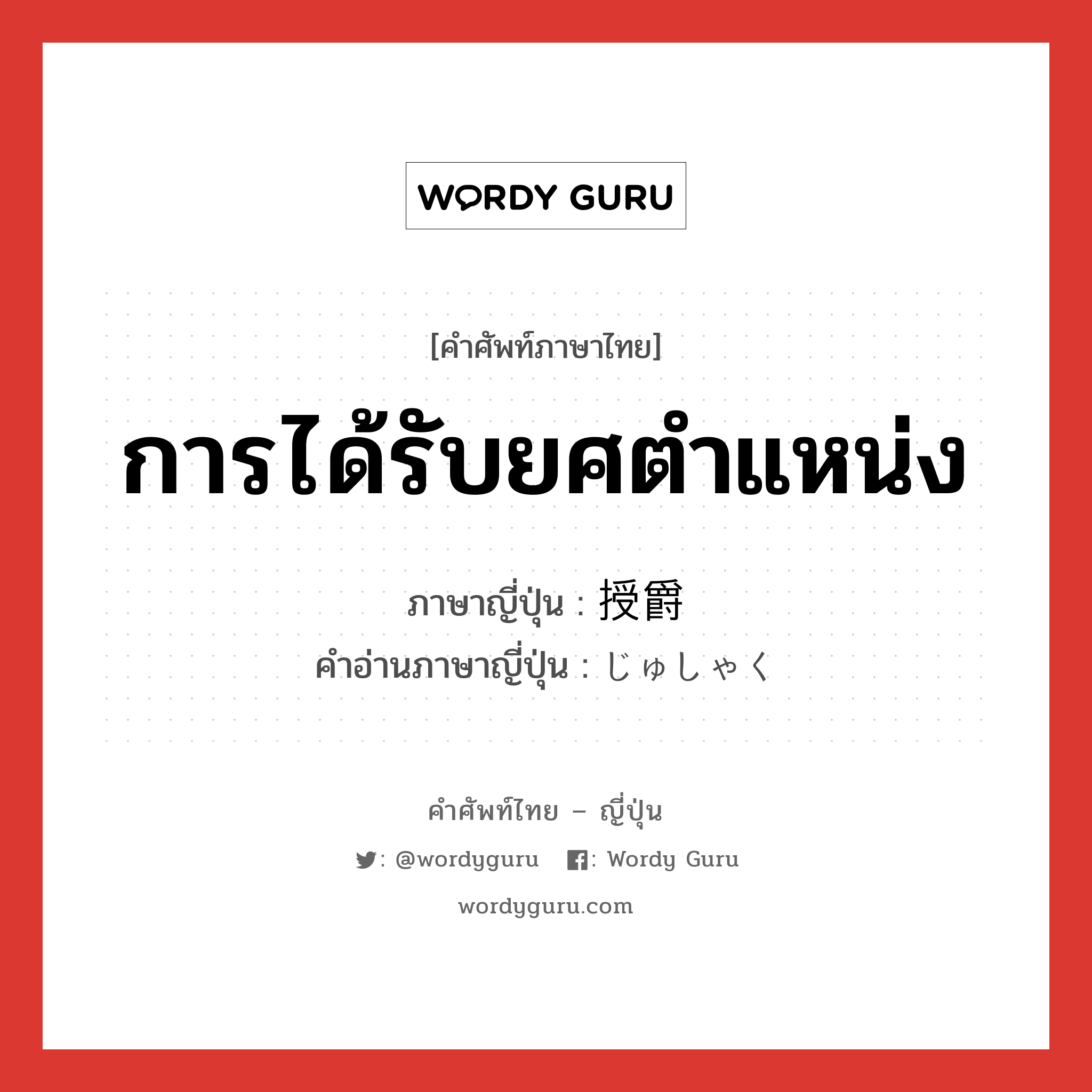 การได้รับยศตำแหน่ง ภาษาญี่ปุ่นคืออะไร, คำศัพท์ภาษาไทย - ญี่ปุ่น การได้รับยศตำแหน่ง ภาษาญี่ปุ่น 授爵 คำอ่านภาษาญี่ปุ่น じゅしゃく หมวด n หมวด n