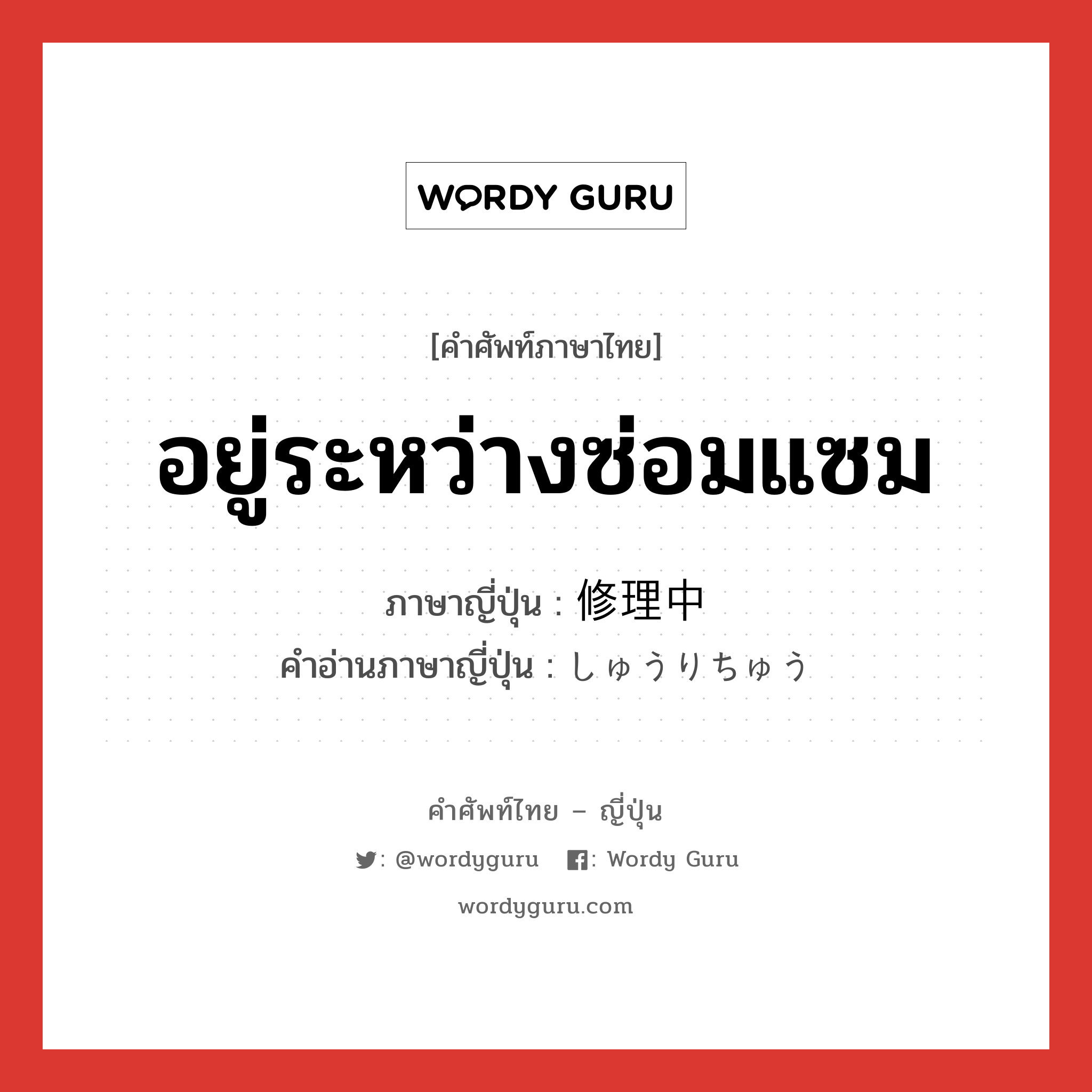 อยู่ระหว่างซ่อมแซม ภาษาญี่ปุ่นคืออะไร, คำศัพท์ภาษาไทย - ญี่ปุ่น อยู่ระหว่างซ่อมแซม ภาษาญี่ปุ่น 修理中 คำอ่านภาษาญี่ปุ่น しゅうりちゅう หมวด n หมวด n