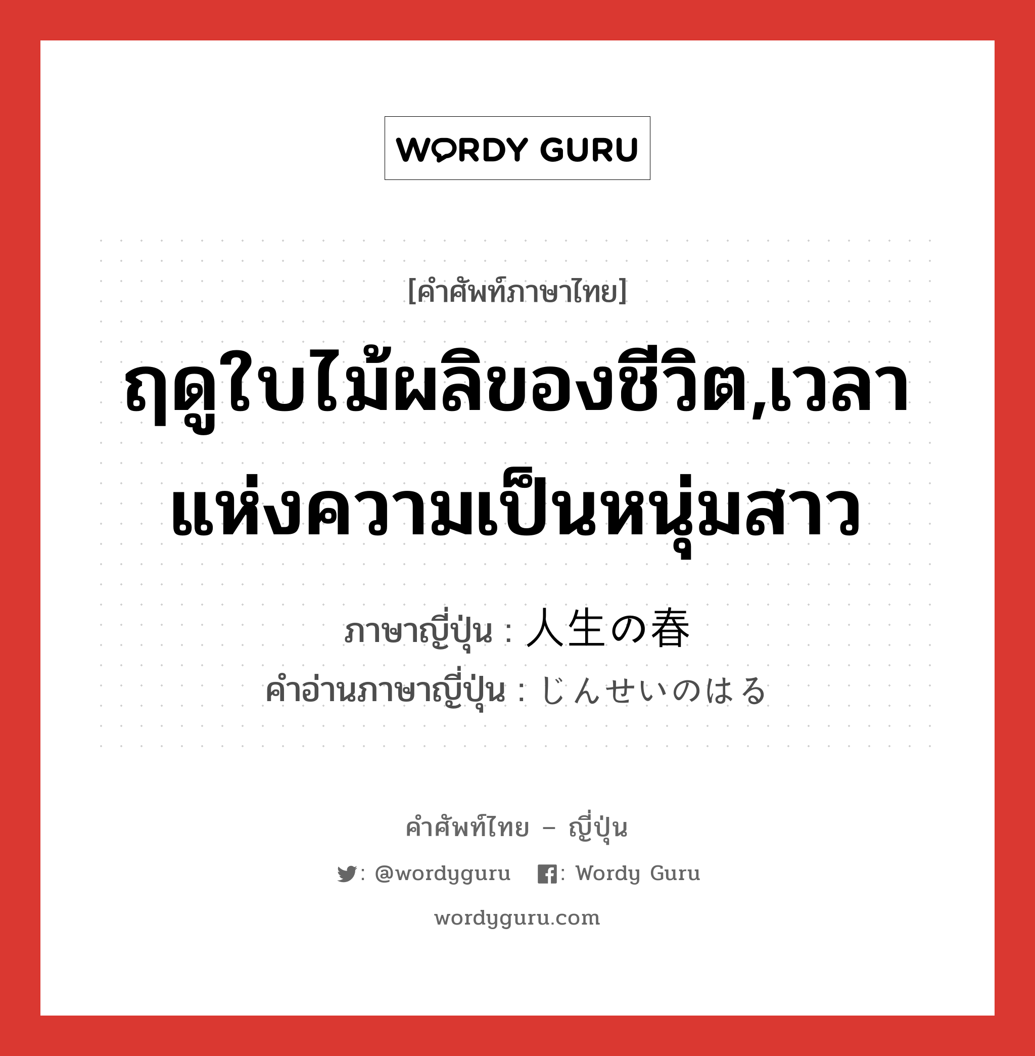 ฤดูใบไม้ผลิของชีวิต,เวลาแห่งความเป็นหนุ่มสาว ภาษาญี่ปุ่นคืออะไร, คำศัพท์ภาษาไทย - ญี่ปุ่น ฤดูใบไม้ผลิของชีวิต,เวลาแห่งความเป็นหนุ่มสาว ภาษาญี่ปุ่น 人生の春 คำอ่านภาษาญี่ปุ่น じんせいのはる หมวด n หมวด n