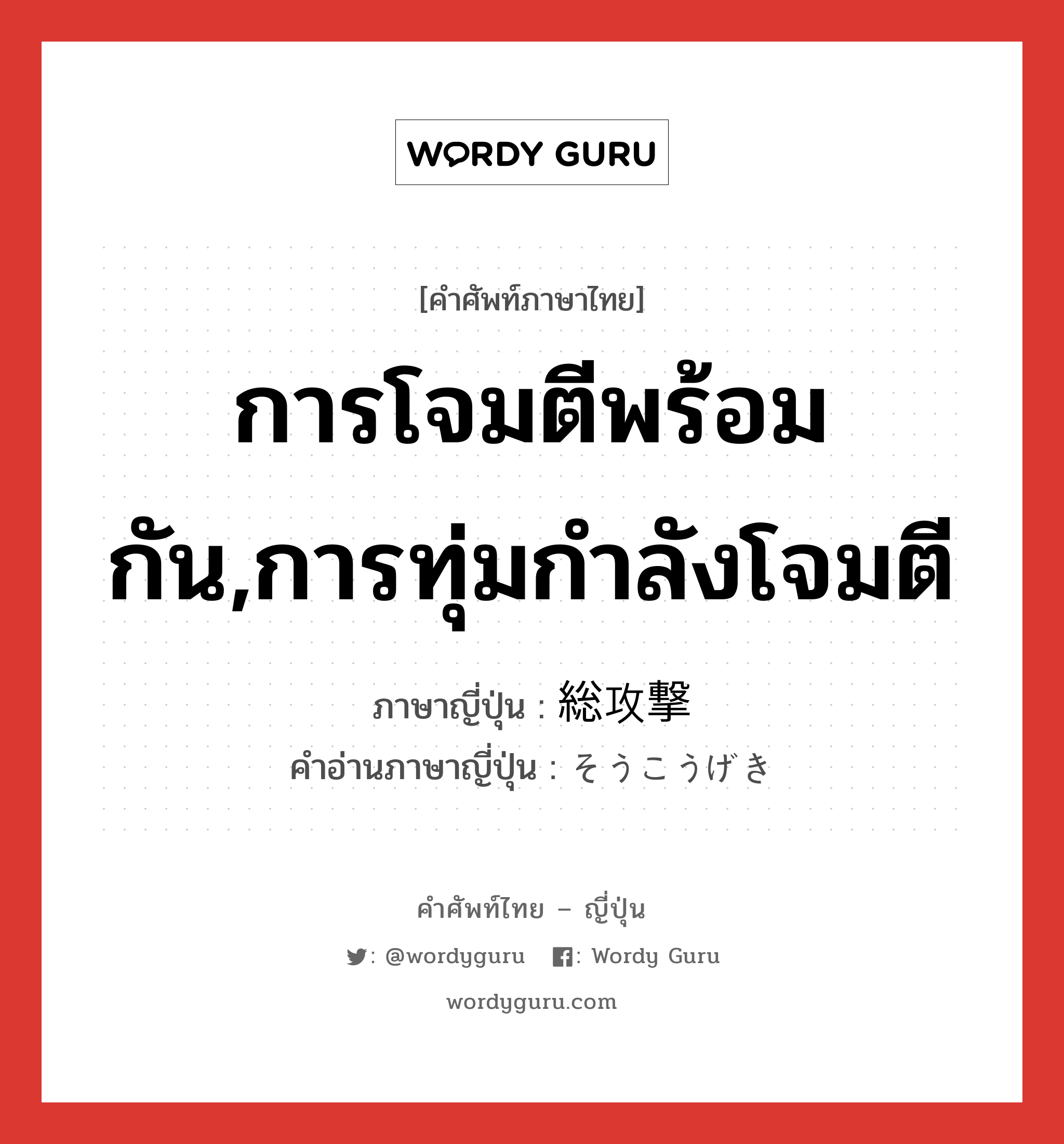 การโจมตีพร้อมกัน,การทุ่มกำลังโจมตี ภาษาญี่ปุ่นคืออะไร, คำศัพท์ภาษาไทย - ญี่ปุ่น การโจมตีพร้อมกัน,การทุ่มกำลังโจมตี ภาษาญี่ปุ่น 総攻撃 คำอ่านภาษาญี่ปุ่น そうこうげき หมวด n หมวด n