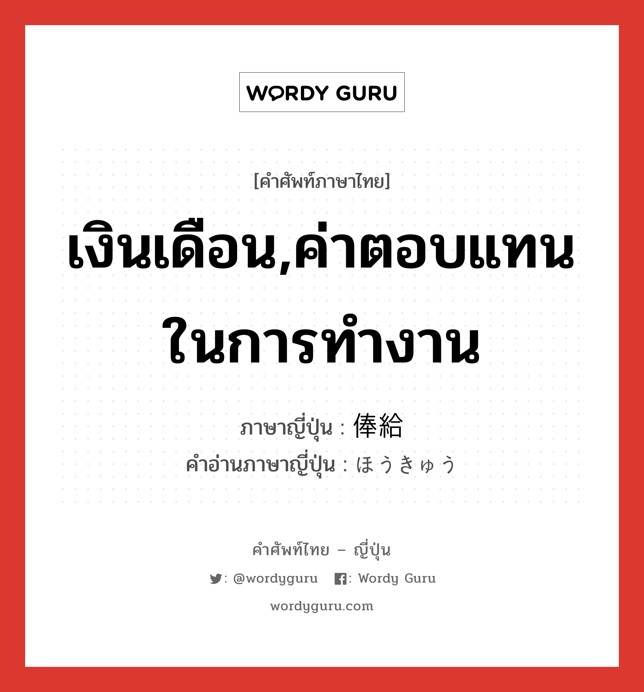 เงินเดือน,ค่าตอบแทนในการทำงาน ภาษาญี่ปุ่นคืออะไร, คำศัพท์ภาษาไทย - ญี่ปุ่น เงินเดือน,ค่าตอบแทนในการทำงาน ภาษาญี่ปุ่น 俸給 คำอ่านภาษาญี่ปุ่น ほうきゅう หมวด n หมวด n