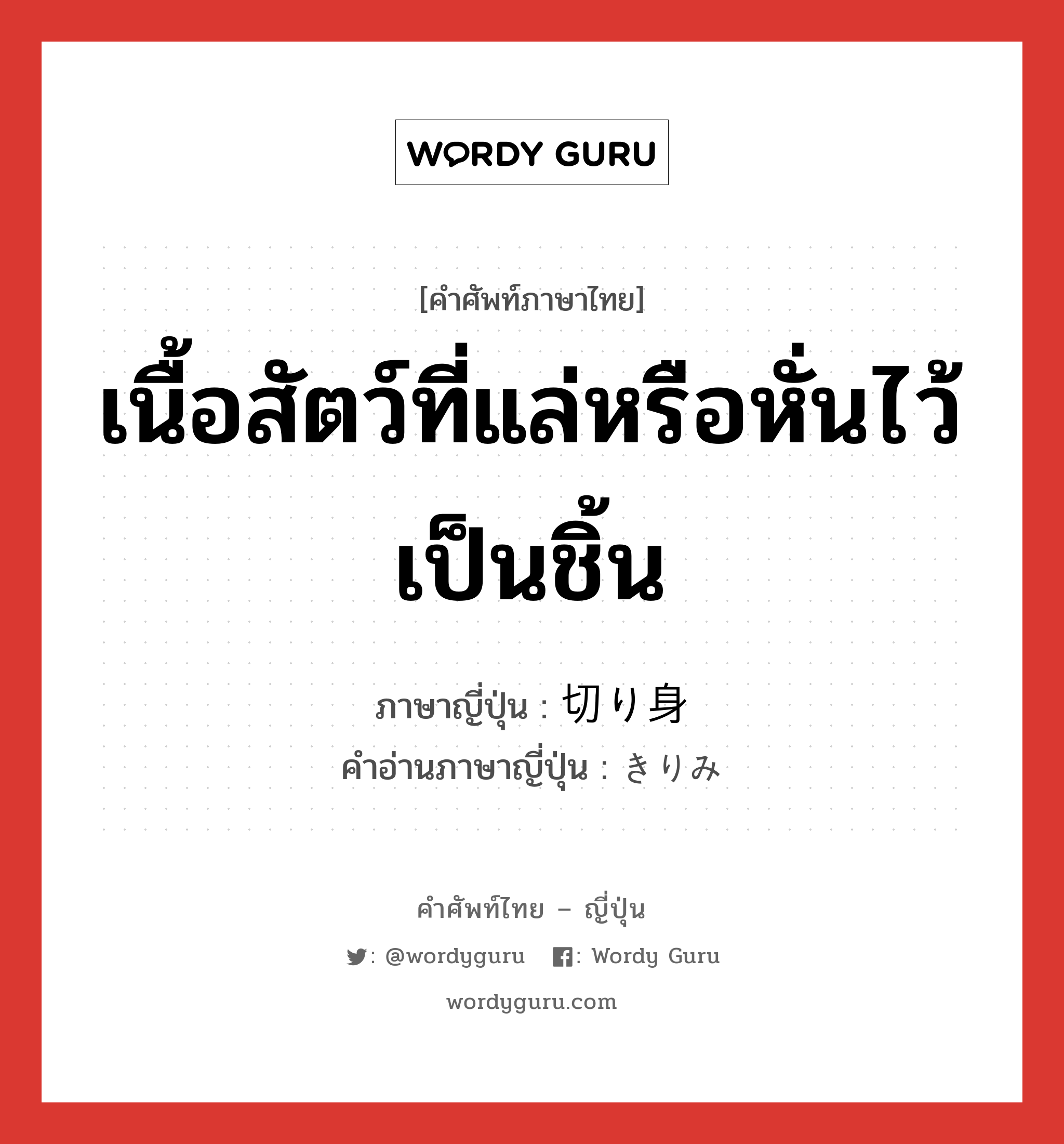 เนื้อสัตว์ที่แล่หรือหั่นไว้เป็นชิ้น ภาษาญี่ปุ่นคืออะไร, คำศัพท์ภาษาไทย - ญี่ปุ่น เนื้อสัตว์ที่แล่หรือหั่นไว้เป็นชิ้น ภาษาญี่ปุ่น 切り身 คำอ่านภาษาญี่ปุ่น きりみ หมวด n หมวด n