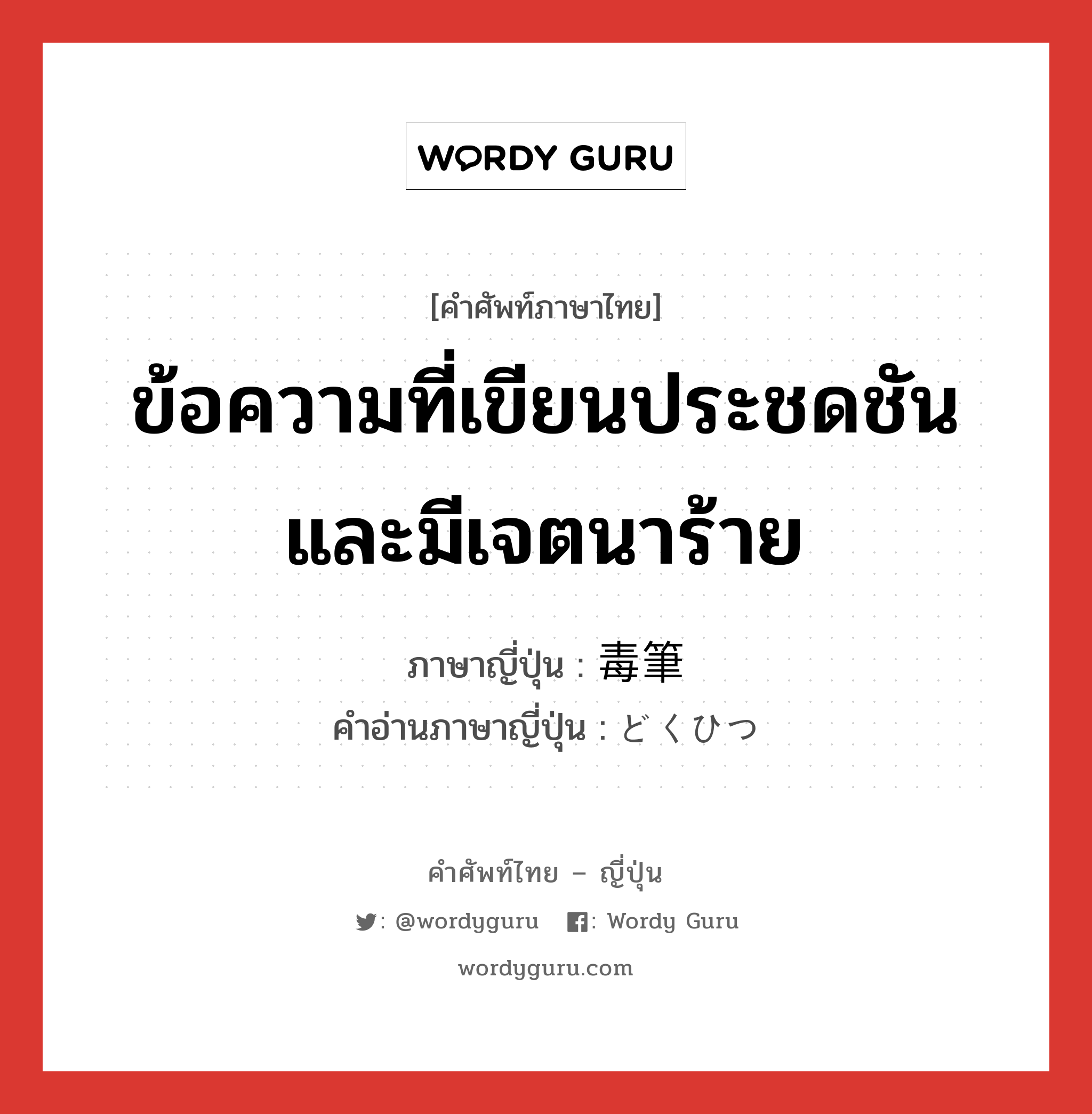 ข้อความที่เขียนประชดชันและมีเจตนาร้าย ภาษาญี่ปุ่นคืออะไร, คำศัพท์ภาษาไทย - ญี่ปุ่น ข้อความที่เขียนประชดชันและมีเจตนาร้าย ภาษาญี่ปุ่น 毒筆 คำอ่านภาษาญี่ปุ่น どくひつ หมวด n หมวด n