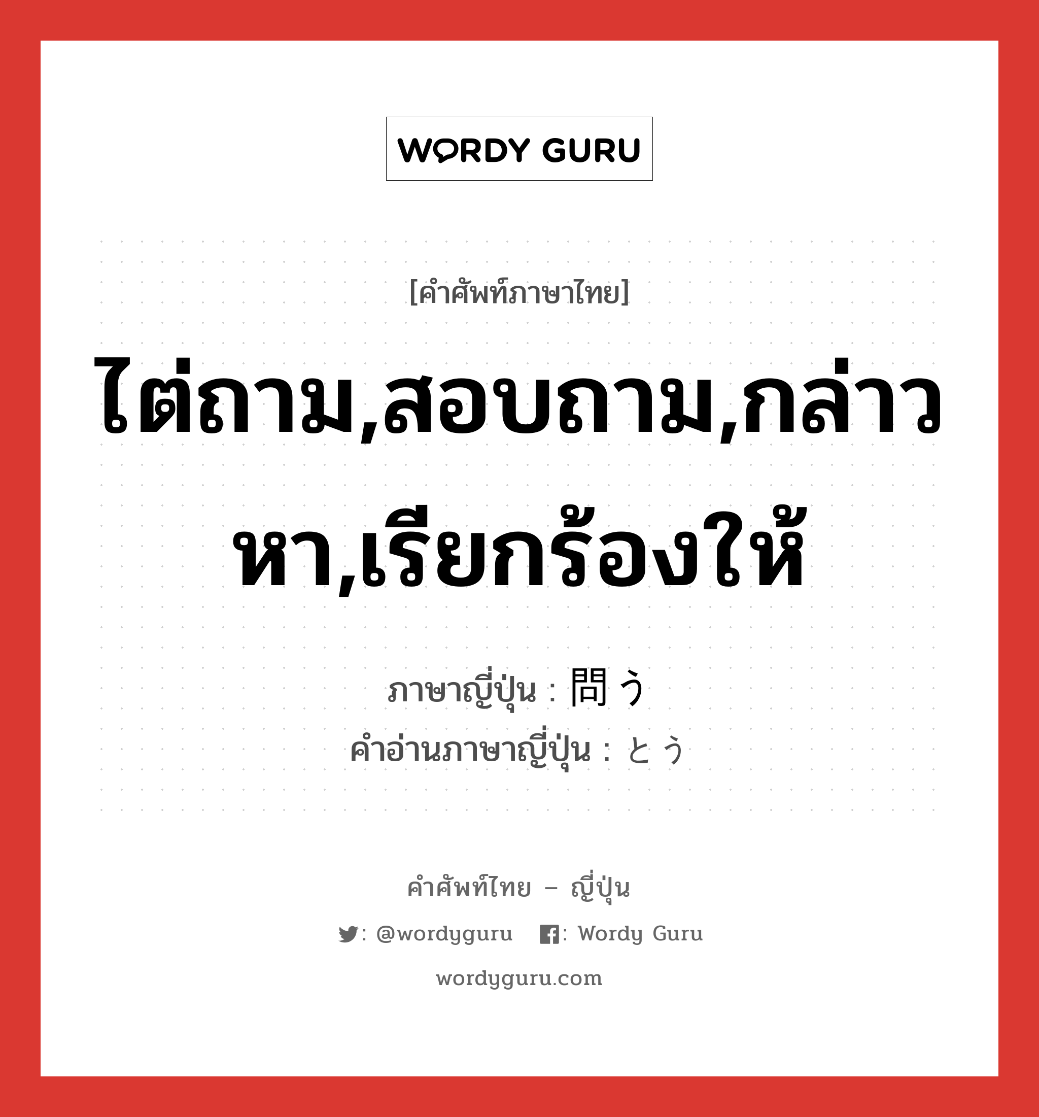 ไต่ถาม,สอบถาม,กล่าวหา,เรียกร้องให้ ภาษาญี่ปุ่นคืออะไร, คำศัพท์ภาษาไทย - ญี่ปุ่น ไต่ถาม,สอบถาม,กล่าวหา,เรียกร้องให้ ภาษาญี่ปุ่น 問う คำอ่านภาษาญี่ปุ่น とう หมวด v5u-s หมวด v5u-s