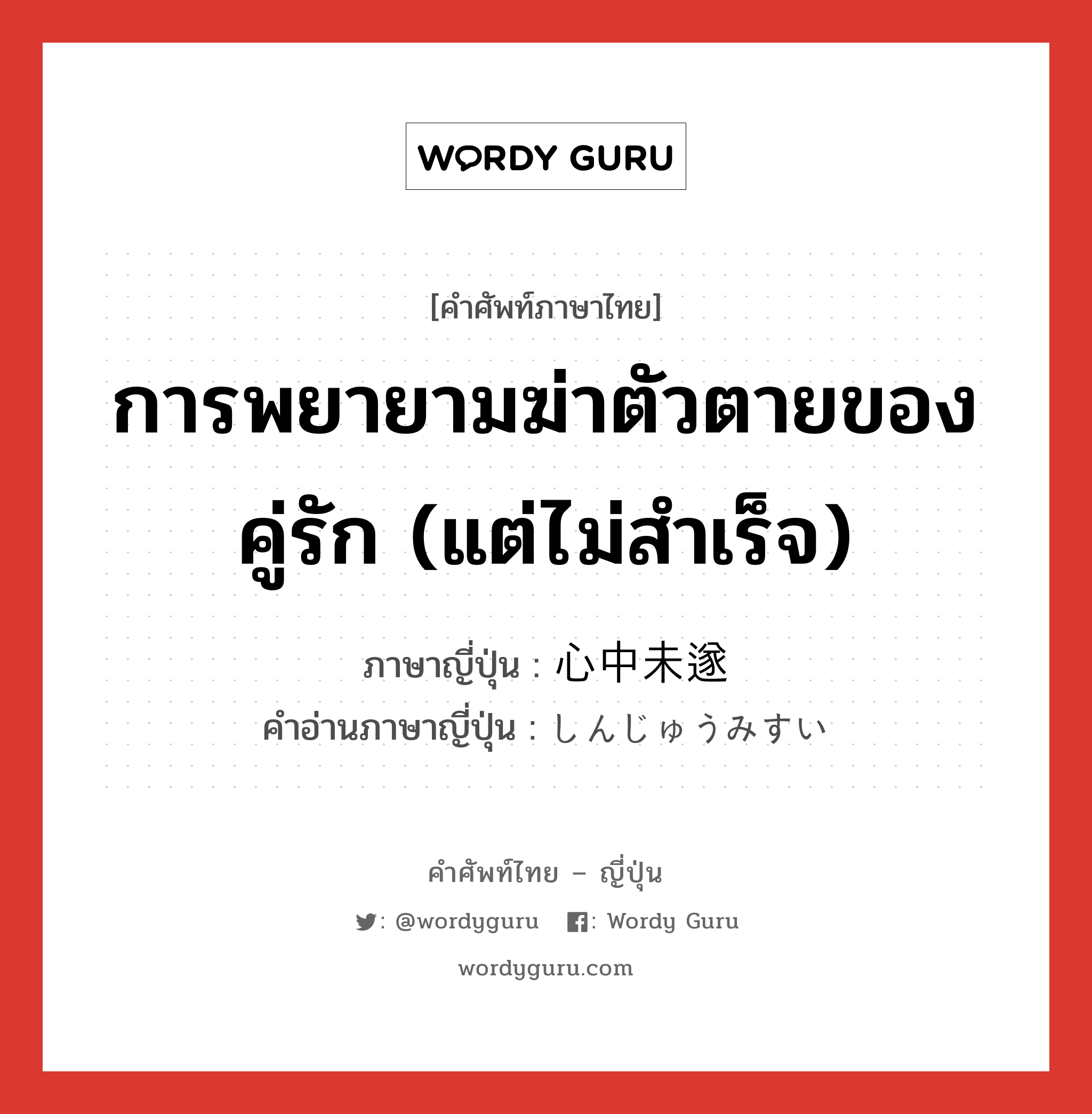 การพยายามฆ่าตัวตายของคู่รัก (แต่ไม่สำเร็จ) ภาษาญี่ปุ่นคืออะไร, คำศัพท์ภาษาไทย - ญี่ปุ่น การพยายามฆ่าตัวตายของคู่รัก (แต่ไม่สำเร็จ) ภาษาญี่ปุ่น 心中未遂 คำอ่านภาษาญี่ปุ่น しんじゅうみすい หมวด n หมวด n