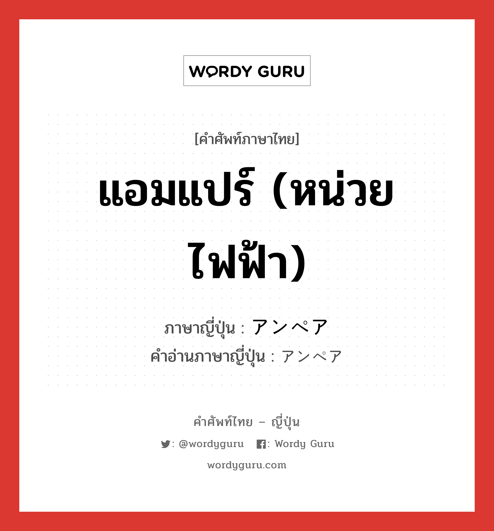 แอมแปร์ (หน่วยไฟฟ้า) ภาษาญี่ปุ่นคืออะไร, คำศัพท์ภาษาไทย - ญี่ปุ่น แอมแปร์ (หน่วยไฟฟ้า) ภาษาญี่ปุ่น アンペア คำอ่านภาษาญี่ปุ่น アンペア หมวด n หมวด n