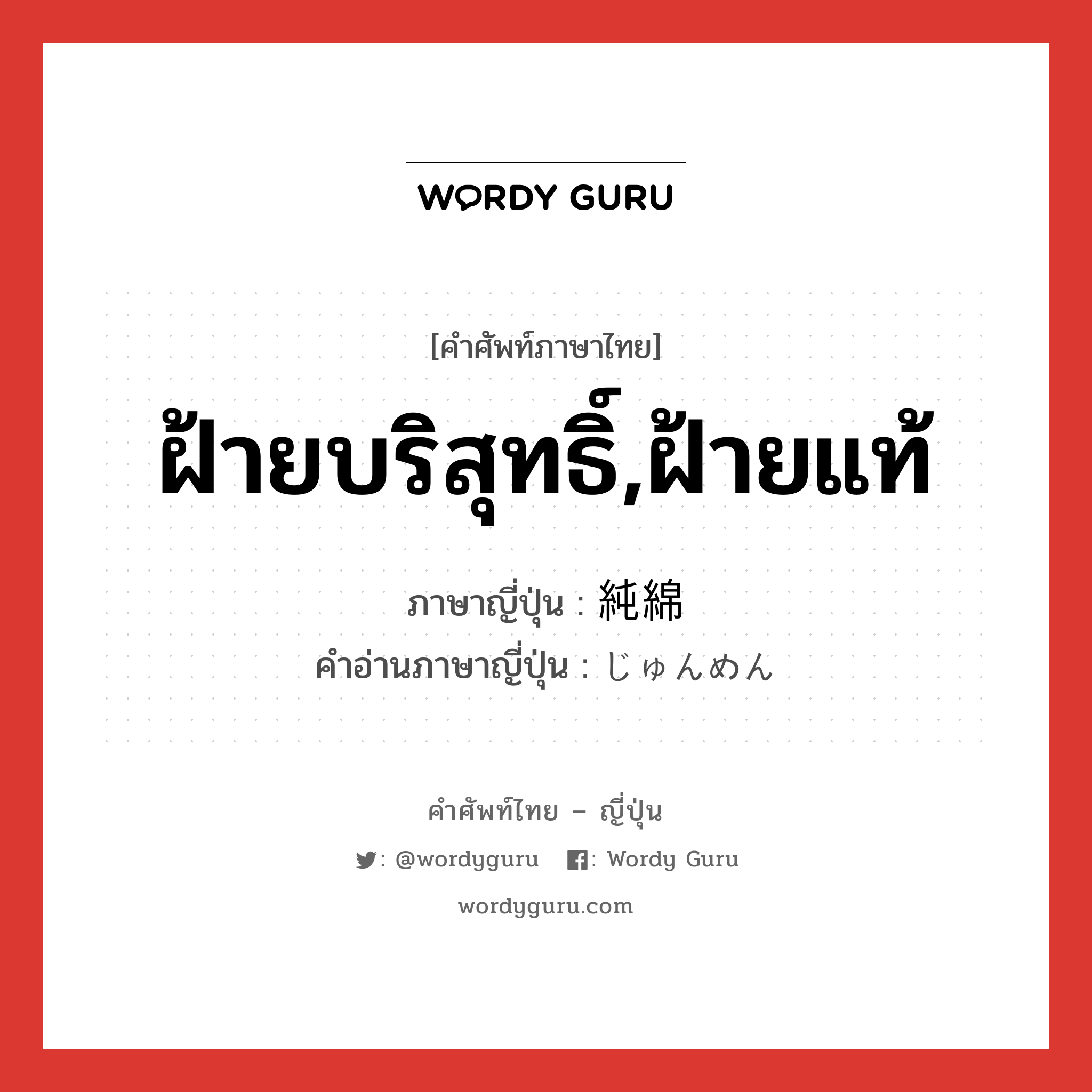 ฝ้ายบริสุทธิ์,ฝ้ายแท้ ภาษาญี่ปุ่นคืออะไร, คำศัพท์ภาษาไทย - ญี่ปุ่น ฝ้ายบริสุทธิ์,ฝ้ายแท้ ภาษาญี่ปุ่น 純綿 คำอ่านภาษาญี่ปุ่น じゅんめん หมวด n หมวด n