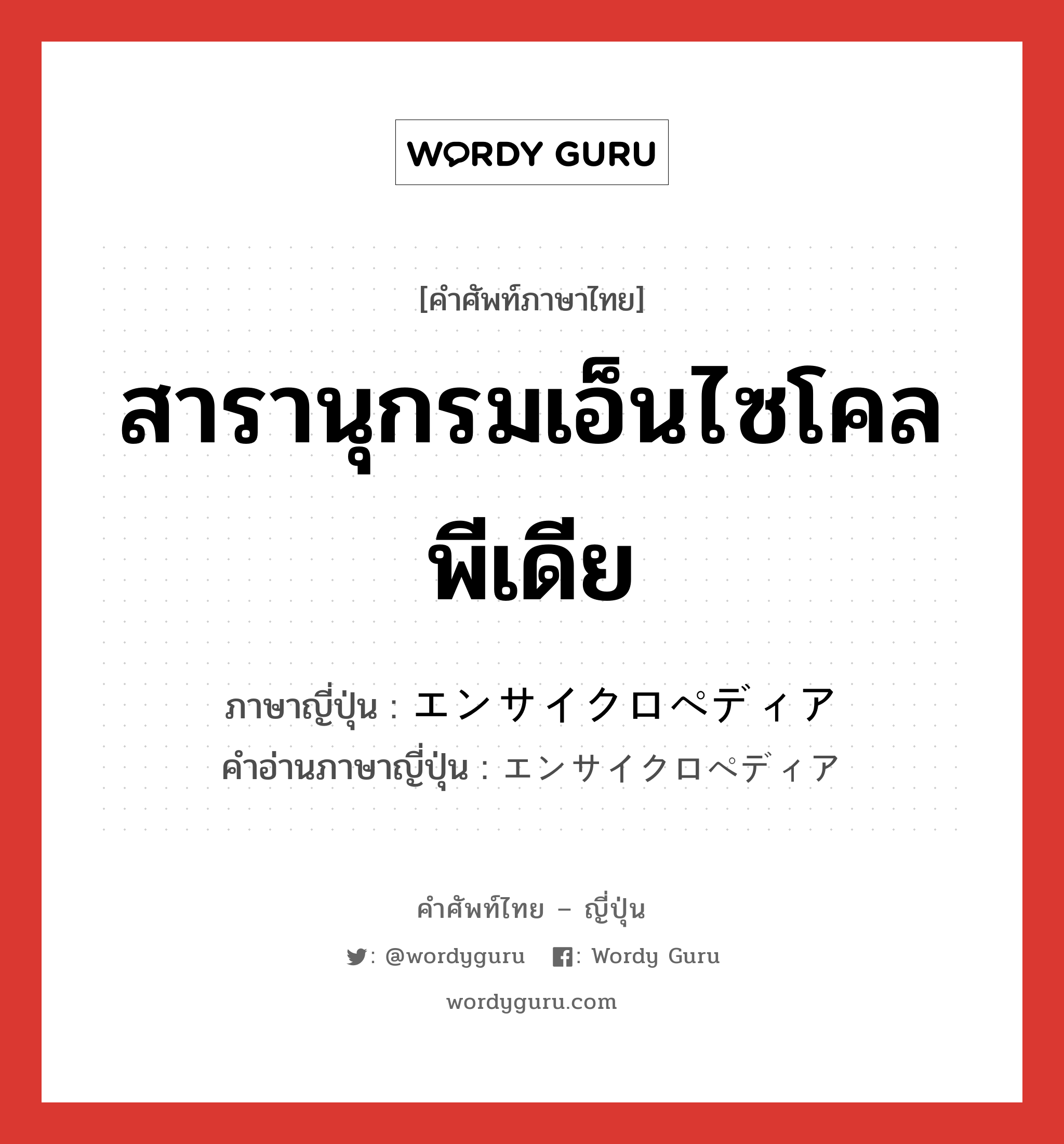 สารานุกรมเอ็นไซโคลพีเดีย ภาษาญี่ปุ่นคืออะไร, คำศัพท์ภาษาไทย - ญี่ปุ่น สารานุกรมเอ็นไซโคลพีเดีย ภาษาญี่ปุ่น エンサイクロペディア คำอ่านภาษาญี่ปุ่น エンサイクロペディア หมวด n หมวด n