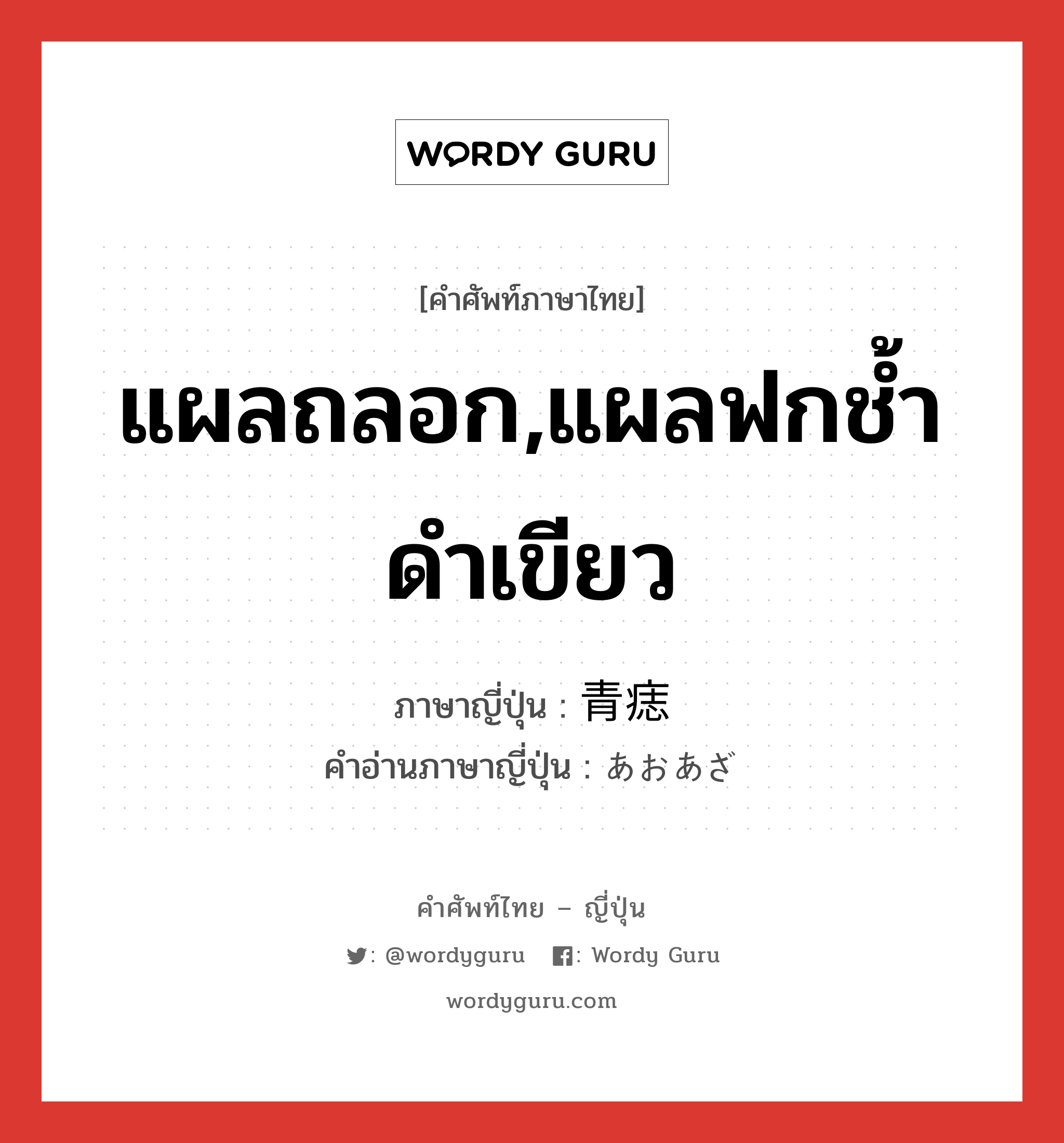 แผลถลอก,แผลฟกช้ำดำเขียว ภาษาญี่ปุ่นคืออะไร, คำศัพท์ภาษาไทย - ญี่ปุ่น แผลถลอก,แผลฟกช้ำดำเขียว ภาษาญี่ปุ่น 青痣 คำอ่านภาษาญี่ปุ่น あおあざ หมวด n หมวด n