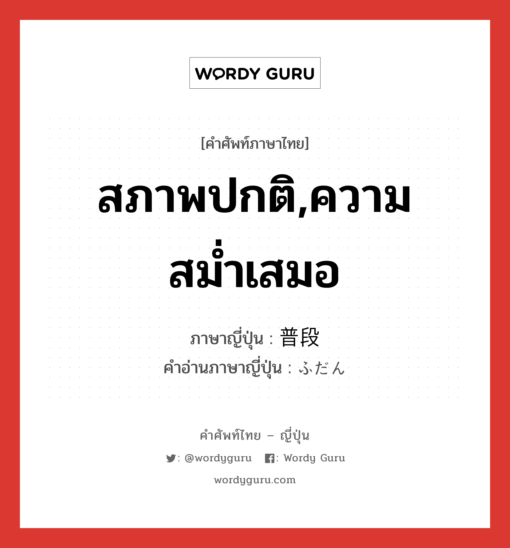 สภาพปกติ,ความสม่ำเสมอ ภาษาญี่ปุ่นคืออะไร, คำศัพท์ภาษาไทย - ญี่ปุ่น สภาพปกติ,ความสม่ำเสมอ ภาษาญี่ปุ่น 普段 คำอ่านภาษาญี่ปุ่น ふだん หมวด adj-no หมวด adj-no