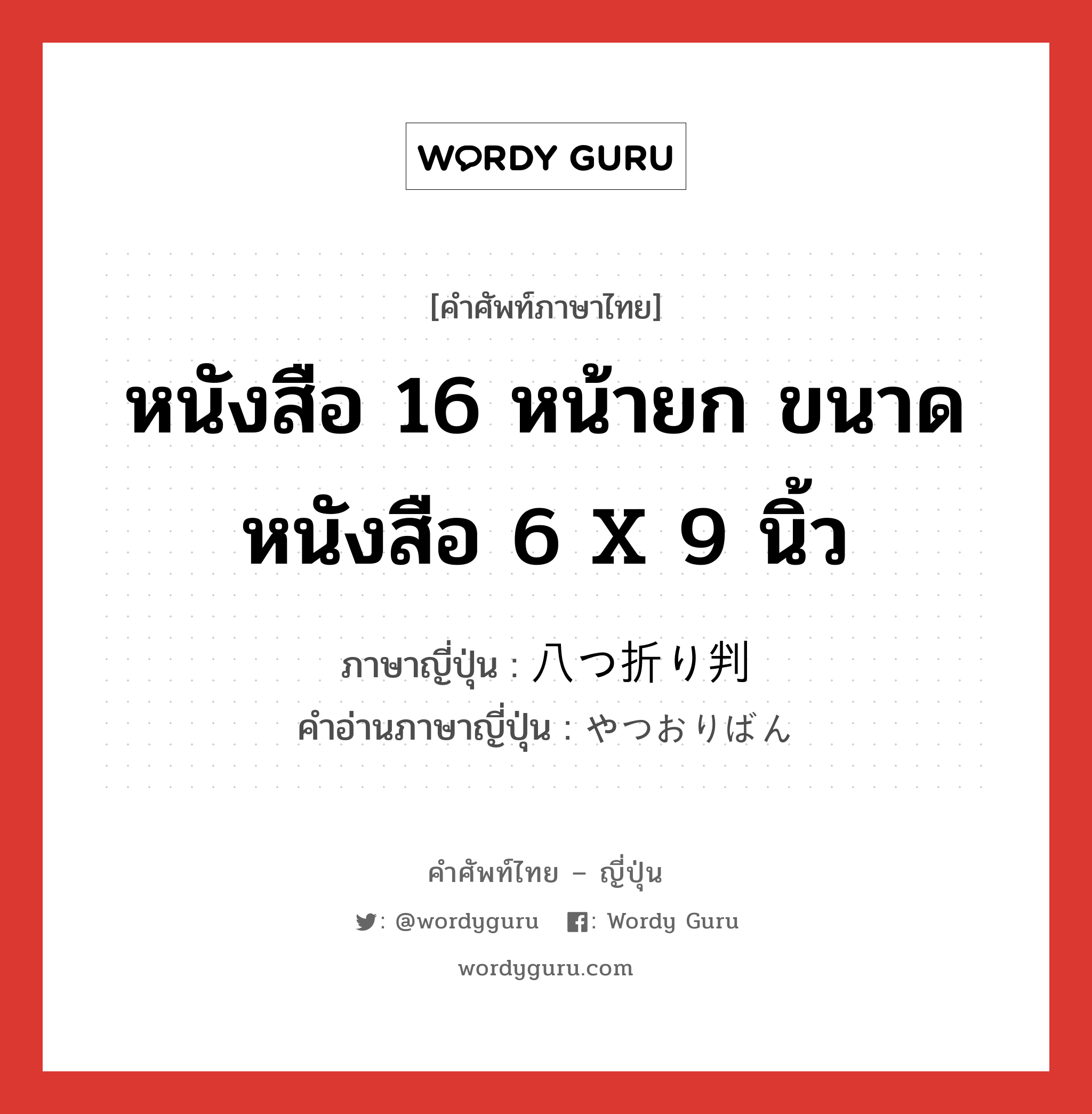 หนังสือ 16 หน้ายก ขนาดหนังสือ 6 x 9 นิ้ว ภาษาญี่ปุ่นคืออะไร, คำศัพท์ภาษาไทย - ญี่ปุ่น หนังสือ 16 หน้ายก ขนาดหนังสือ 6 x 9 นิ้ว ภาษาญี่ปุ่น 八つ折り判 คำอ่านภาษาญี่ปุ่น やつおりばん หมวด n หมวด n