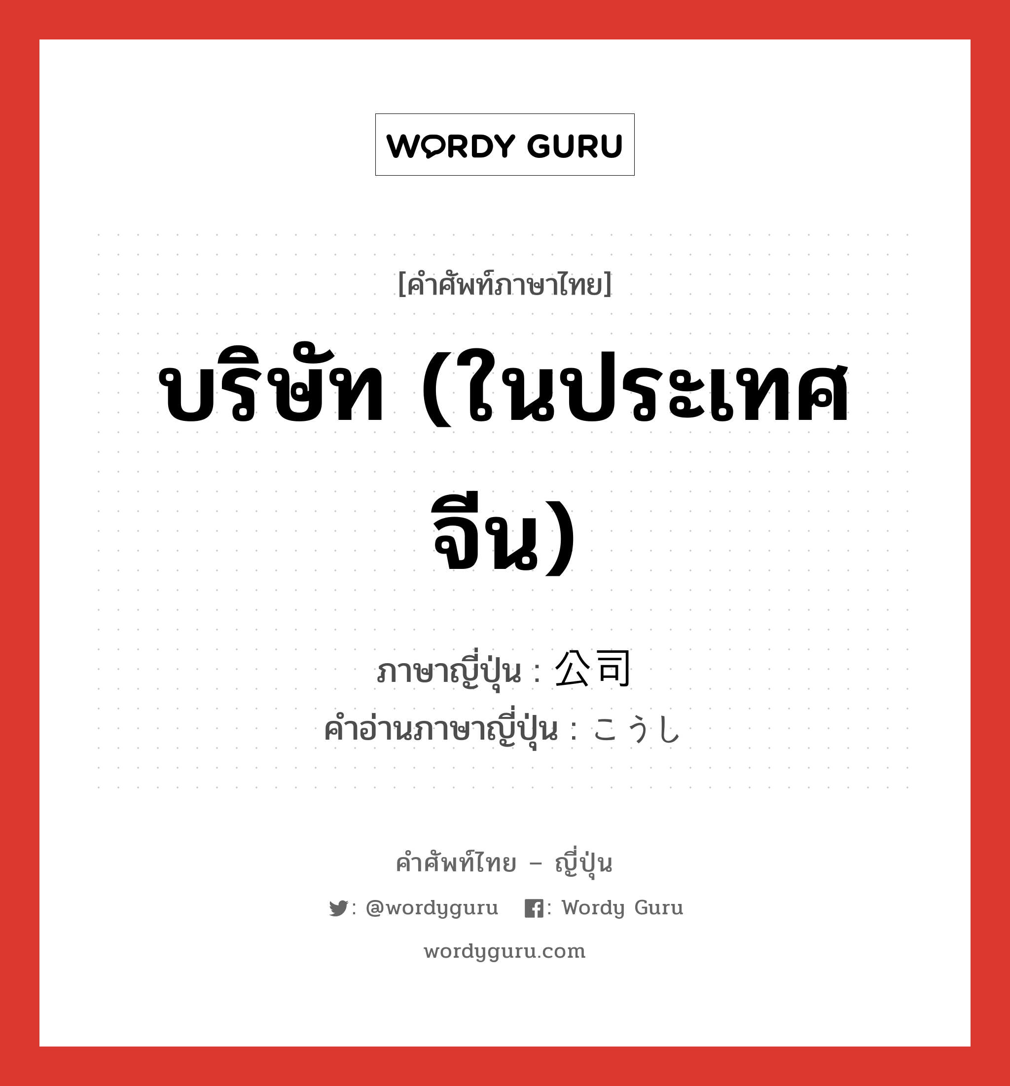 บริษัท (ในประเทศจีน) ภาษาญี่ปุ่นคืออะไร, คำศัพท์ภาษาไทย - ญี่ปุ่น บริษัท (ในประเทศจีน) ภาษาญี่ปุ่น 公司 คำอ่านภาษาญี่ปุ่น こうし หมวด n หมวด n