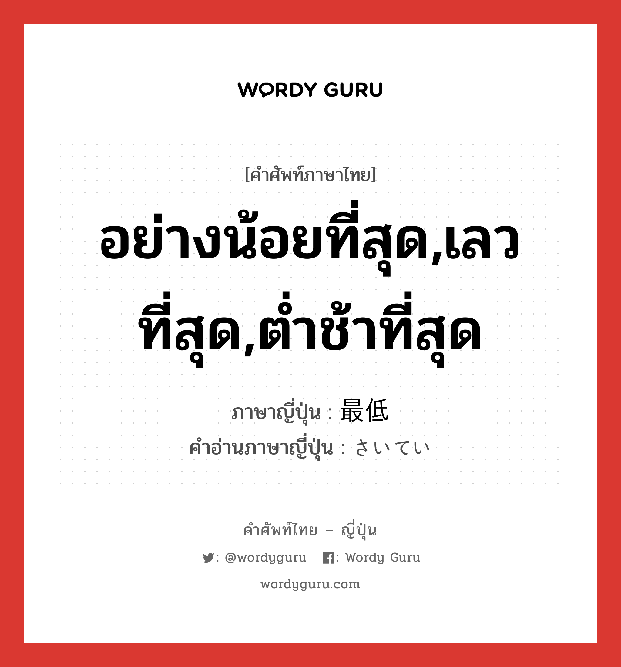 อย่างน้อยที่สุด,เลวที่สุด,ต่ำช้าที่สุด ภาษาญี่ปุ่นคืออะไร, คำศัพท์ภาษาไทย - ญี่ปุ่น อย่างน้อยที่สุด,เลวที่สุด,ต่ำช้าที่สุด ภาษาญี่ปุ่น 最低 คำอ่านภาษาญี่ปุ่น さいてい หมวด adj-na หมวด adj-na