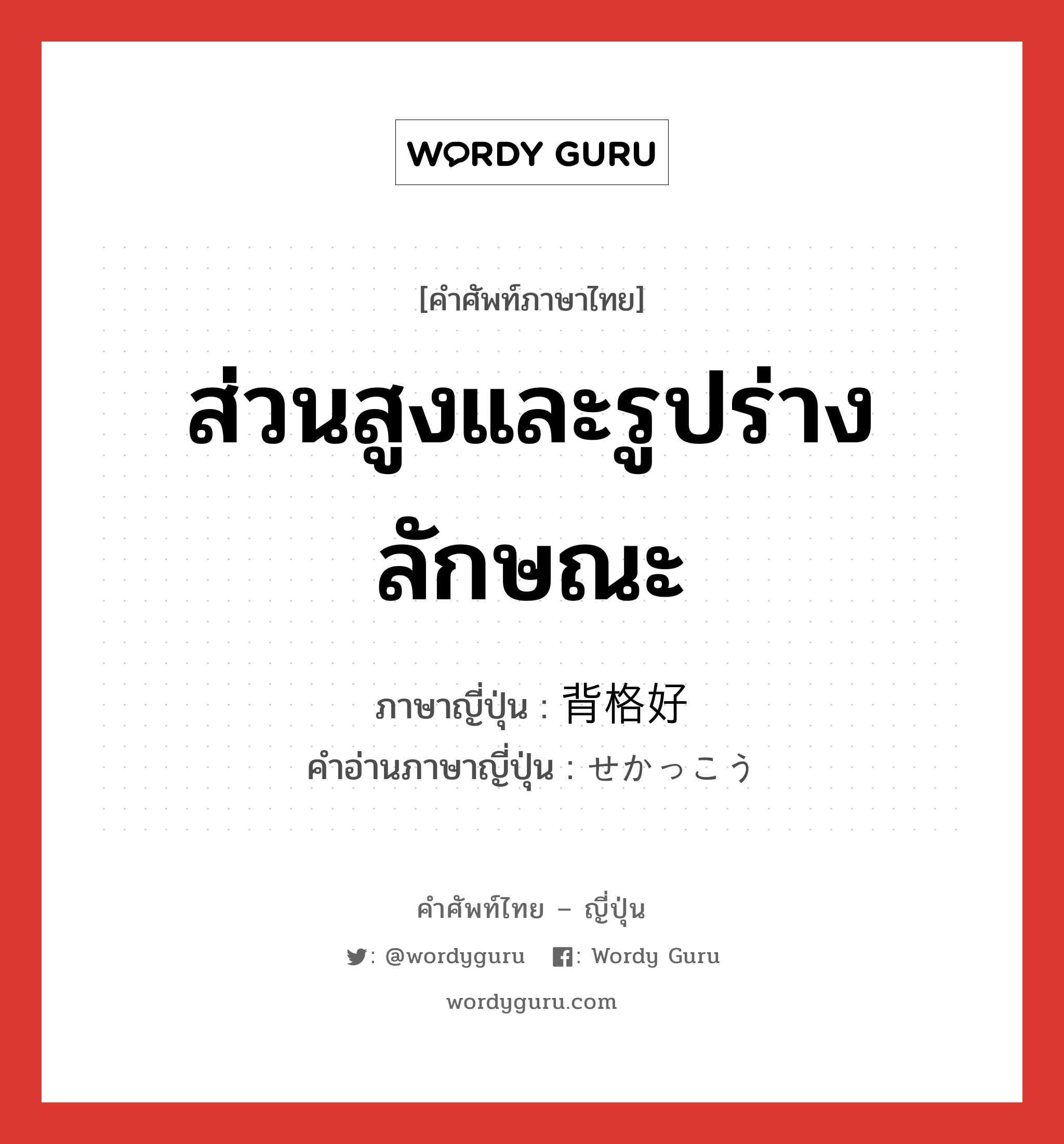 ส่วนสูงและรูปร่างลักษณะ ภาษาญี่ปุ่นคืออะไร, คำศัพท์ภาษาไทย - ญี่ปุ่น ส่วนสูงและรูปร่างลักษณะ ภาษาญี่ปุ่น 背格好 คำอ่านภาษาญี่ปุ่น せかっこう หมวด n หมวด n