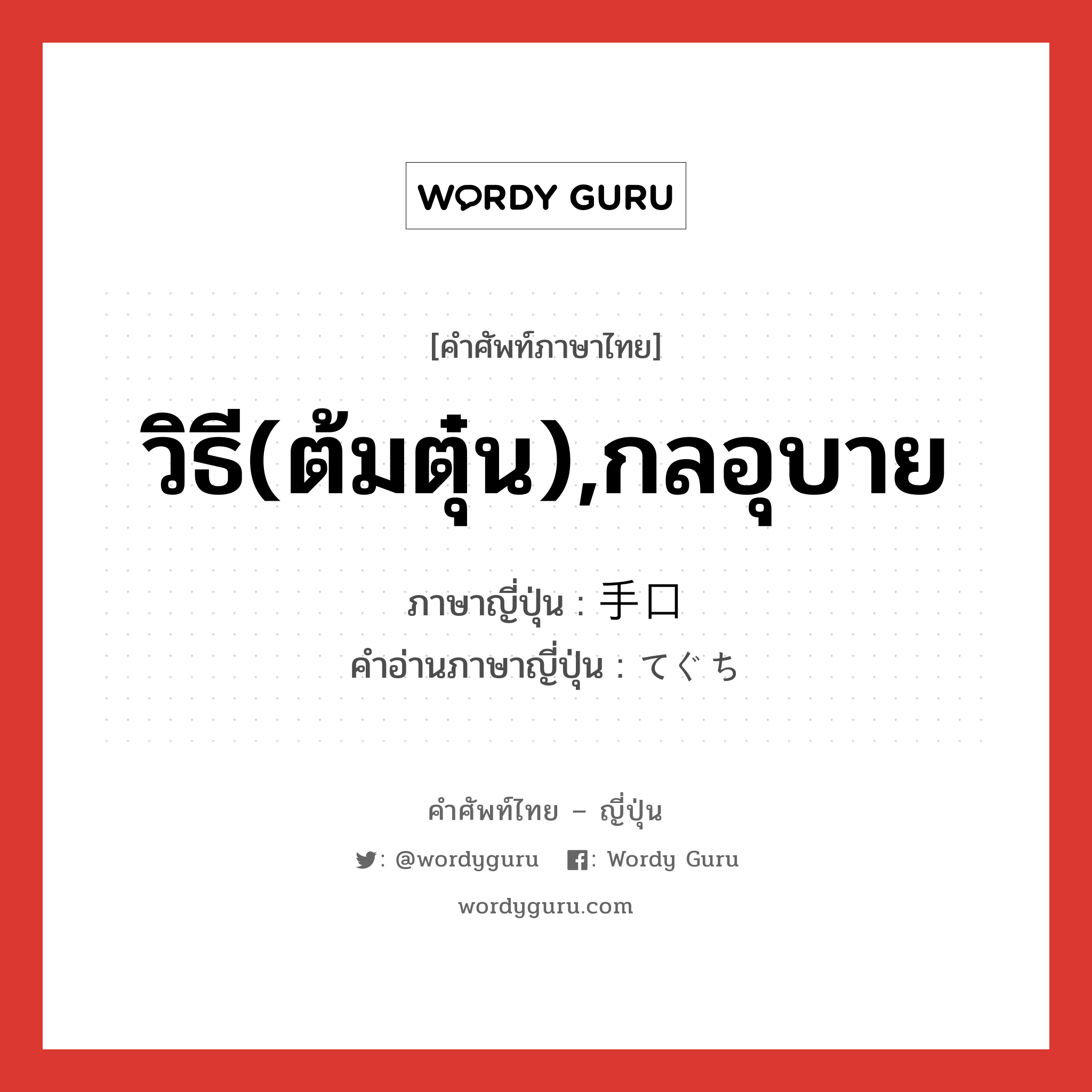 วิธี(ต้มตุ๋น),กลอุบาย ภาษาญี่ปุ่นคืออะไร, คำศัพท์ภาษาไทย - ญี่ปุ่น วิธี(ต้มตุ๋น),กลอุบาย ภาษาญี่ปุ่น 手口 คำอ่านภาษาญี่ปุ่น てぐち หมวด n หมวด n