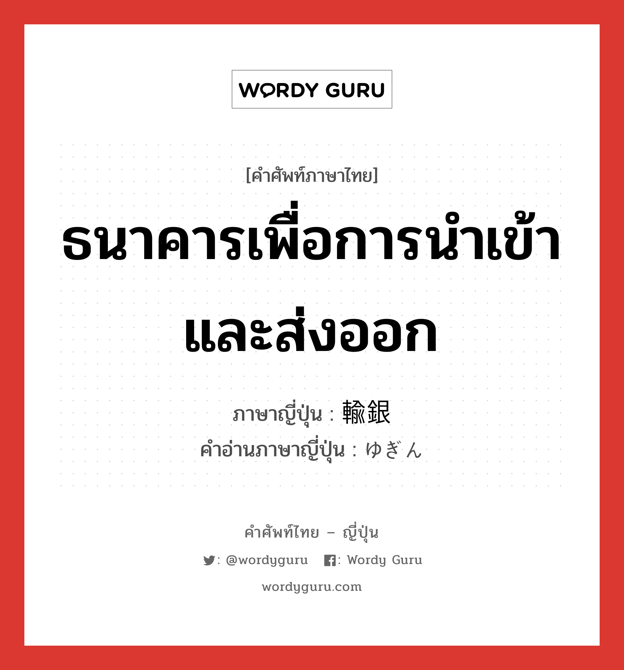 ธนาคารเพื่อการนำเข้าและส่งออก ภาษาญี่ปุ่นคืออะไร, คำศัพท์ภาษาไทย - ญี่ปุ่น ธนาคารเพื่อการนำเข้าและส่งออก ภาษาญี่ปุ่น 輸銀 คำอ่านภาษาญี่ปุ่น ゆぎん หมวด n หมวด n