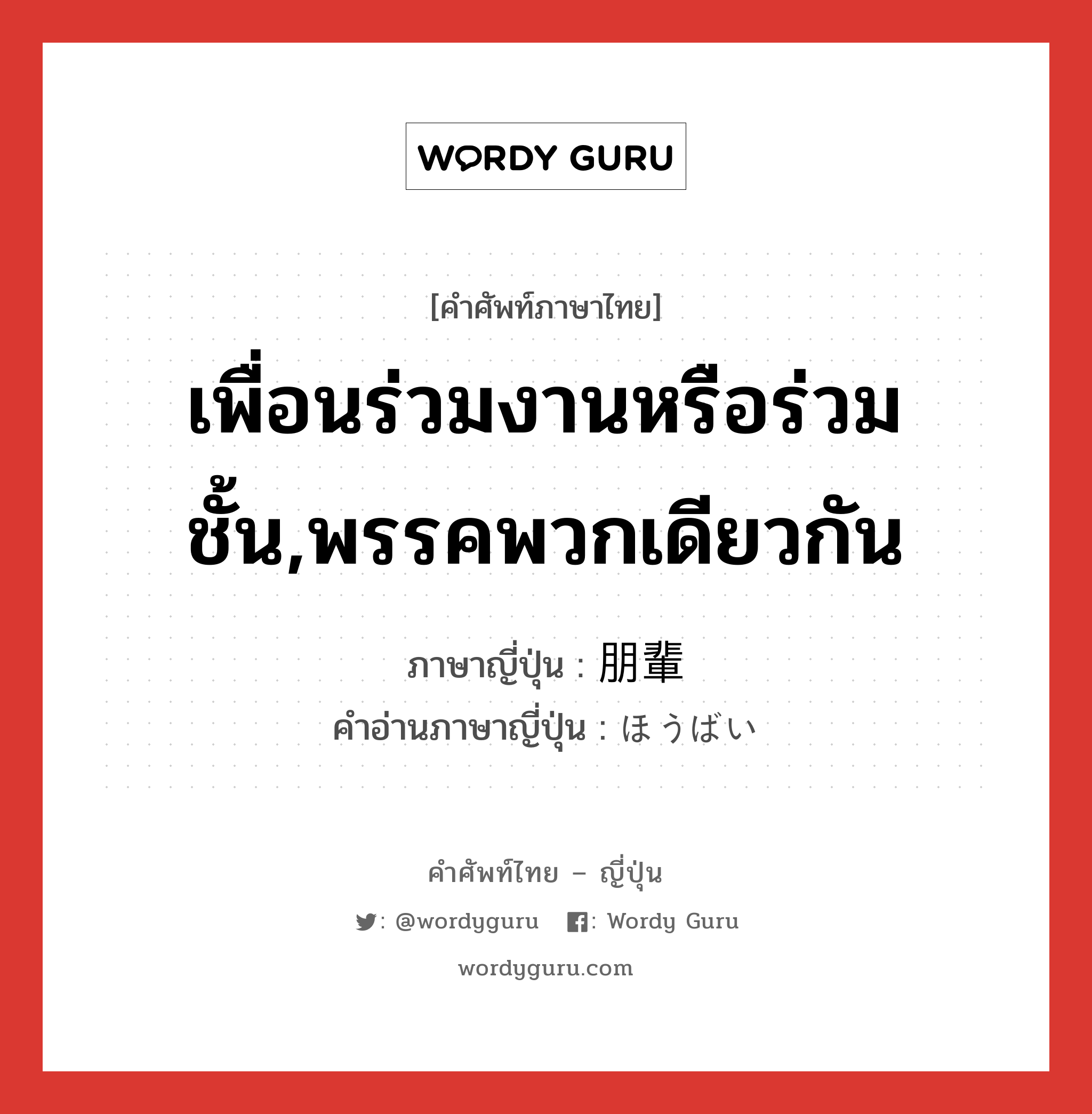 เพื่อนร่วมงานหรือร่วมชั้น,พรรคพวกเดียวกัน ภาษาญี่ปุ่นคืออะไร, คำศัพท์ภาษาไทย - ญี่ปุ่น เพื่อนร่วมงานหรือร่วมชั้น,พรรคพวกเดียวกัน ภาษาญี่ปุ่น 朋輩 คำอ่านภาษาญี่ปุ่น ほうばい หมวด n หมวด n