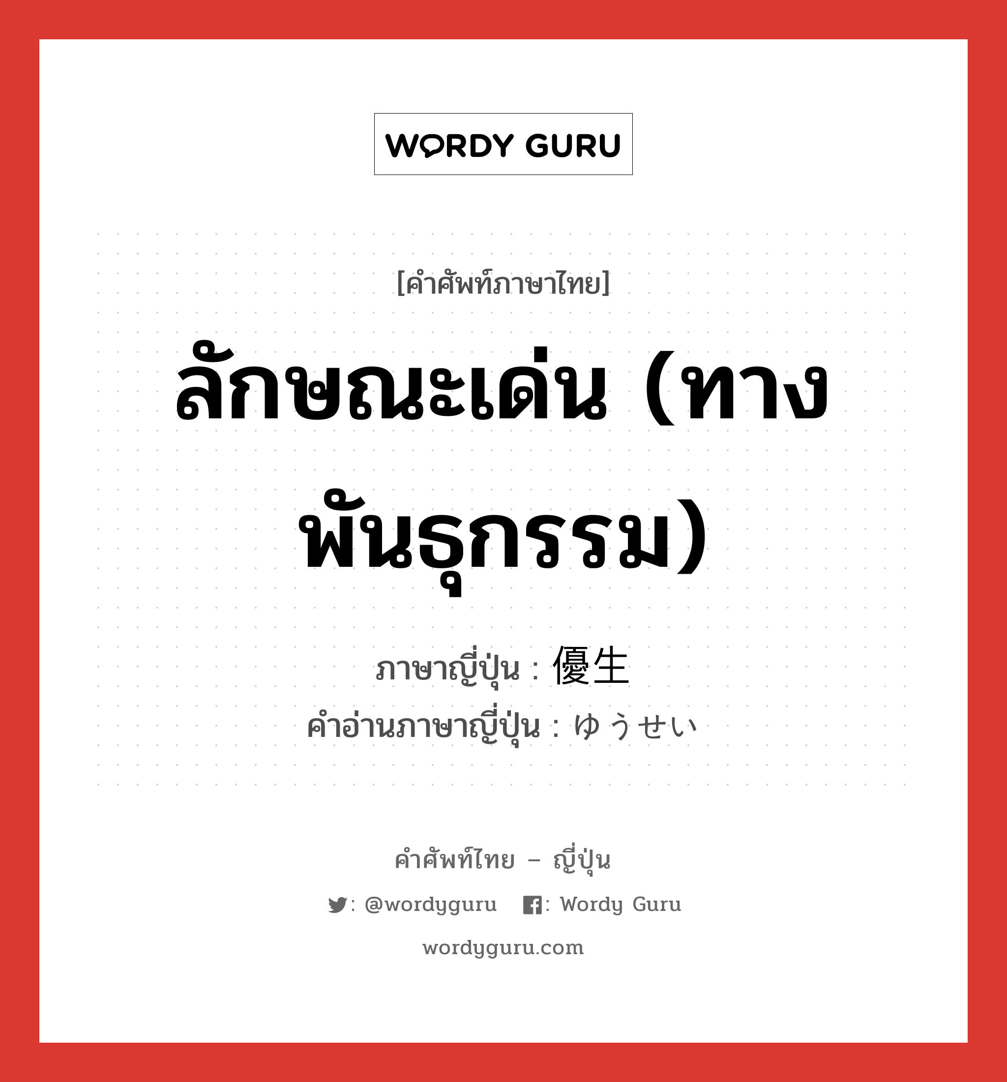 ลักษณะเด่น (ทางพันธุกรรม) ภาษาญี่ปุ่นคืออะไร, คำศัพท์ภาษาไทย - ญี่ปุ่น ลักษณะเด่น (ทางพันธุกรรม) ภาษาญี่ปุ่น 優生 คำอ่านภาษาญี่ปุ่น ゆうせい หมวด n หมวด n