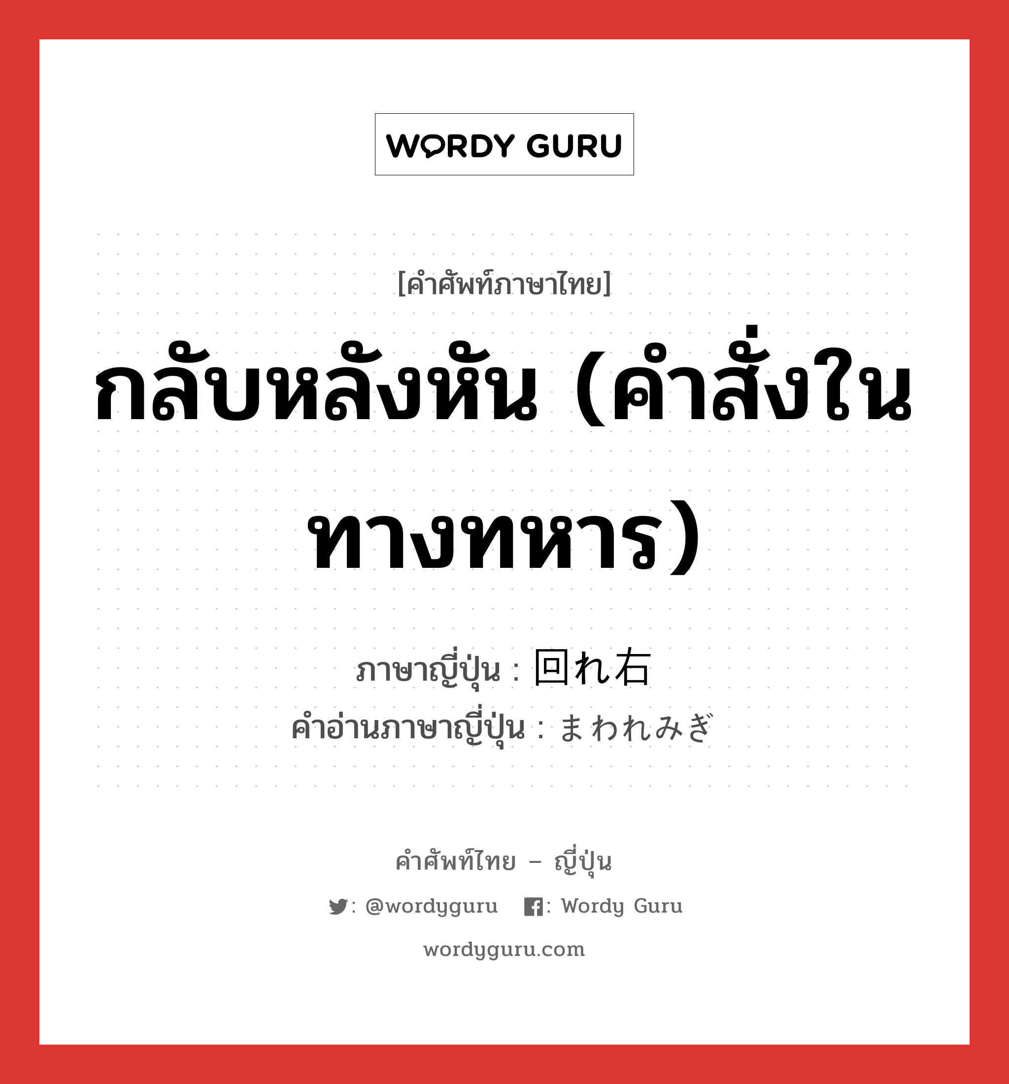 กลับหลังหัน (คำสั่งในทางทหาร) ภาษาญี่ปุ่นคืออะไร, คำศัพท์ภาษาไทย - ญี่ปุ่น กลับหลังหัน (คำสั่งในทางทหาร) ภาษาญี่ปุ่น 回れ右 คำอ่านภาษาญี่ปุ่น まわれみぎ หมวด n หมวด n