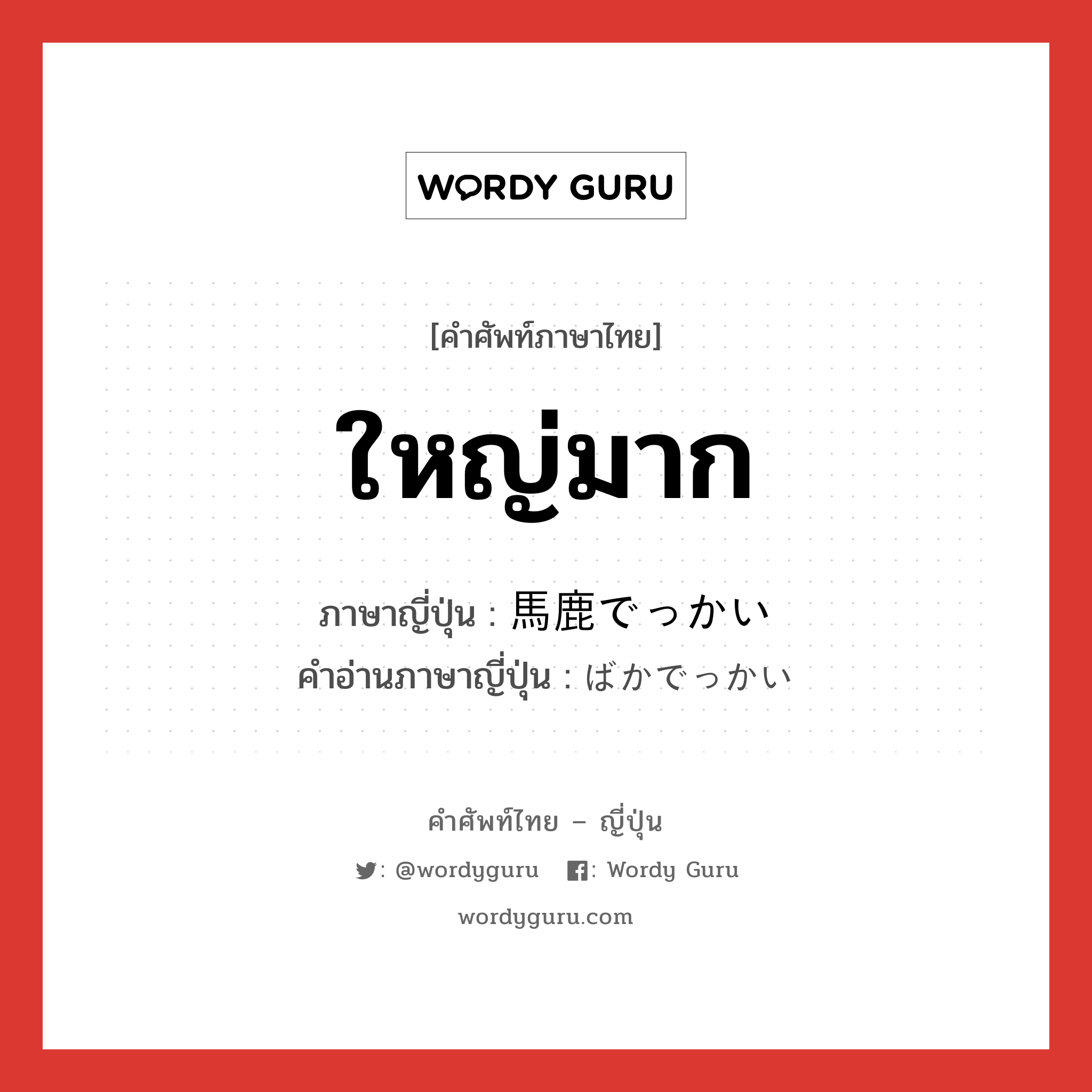 ใหญ่มาก ภาษาญี่ปุ่นคืออะไร, คำศัพท์ภาษาไทย - ญี่ปุ่น ใหญ่มาก ภาษาญี่ปุ่น 馬鹿でっかい คำอ่านภาษาญี่ปุ่น ばかでっかい หมวด adj-i หมวด adj-i