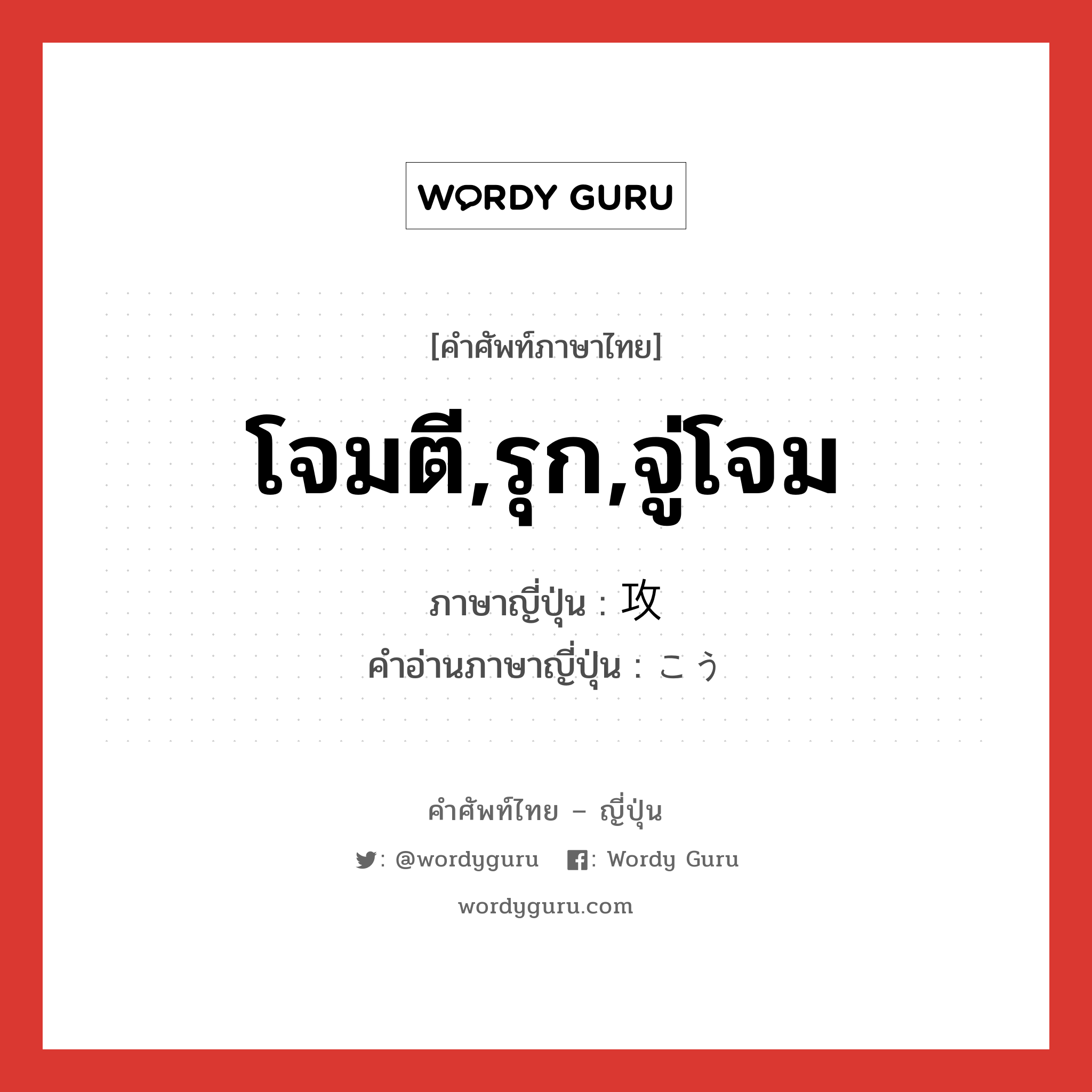 โจมตี,รุก,จู่โจม ภาษาญี่ปุ่นคืออะไร, คำศัพท์ภาษาไทย - ญี่ปุ่น โจมตี,รุก,จู่โจม ภาษาญี่ปุ่น 攻 คำอ่านภาษาญี่ปุ่น こう หมวด n หมวด n