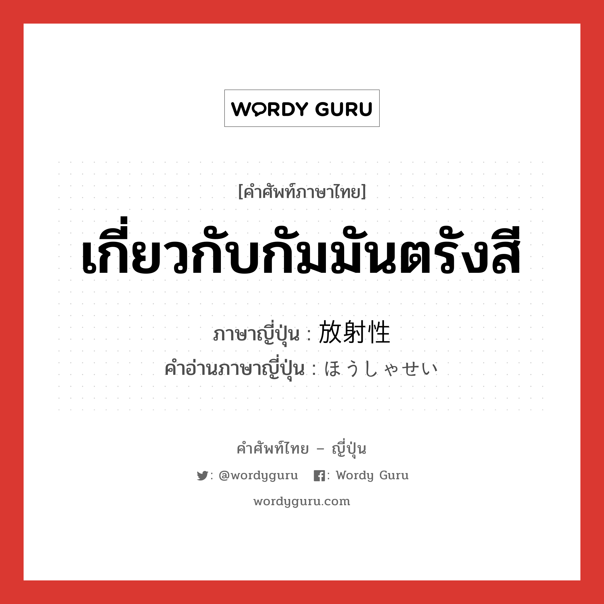 เกี่ยวกับกัมมันตรังสี ภาษาญี่ปุ่นคืออะไร, คำศัพท์ภาษาไทย - ญี่ปุ่น เกี่ยวกับกัมมันตรังสี ภาษาญี่ปุ่น 放射性 คำอ่านภาษาญี่ปุ่น ほうしゃせい หมวด n หมวด n