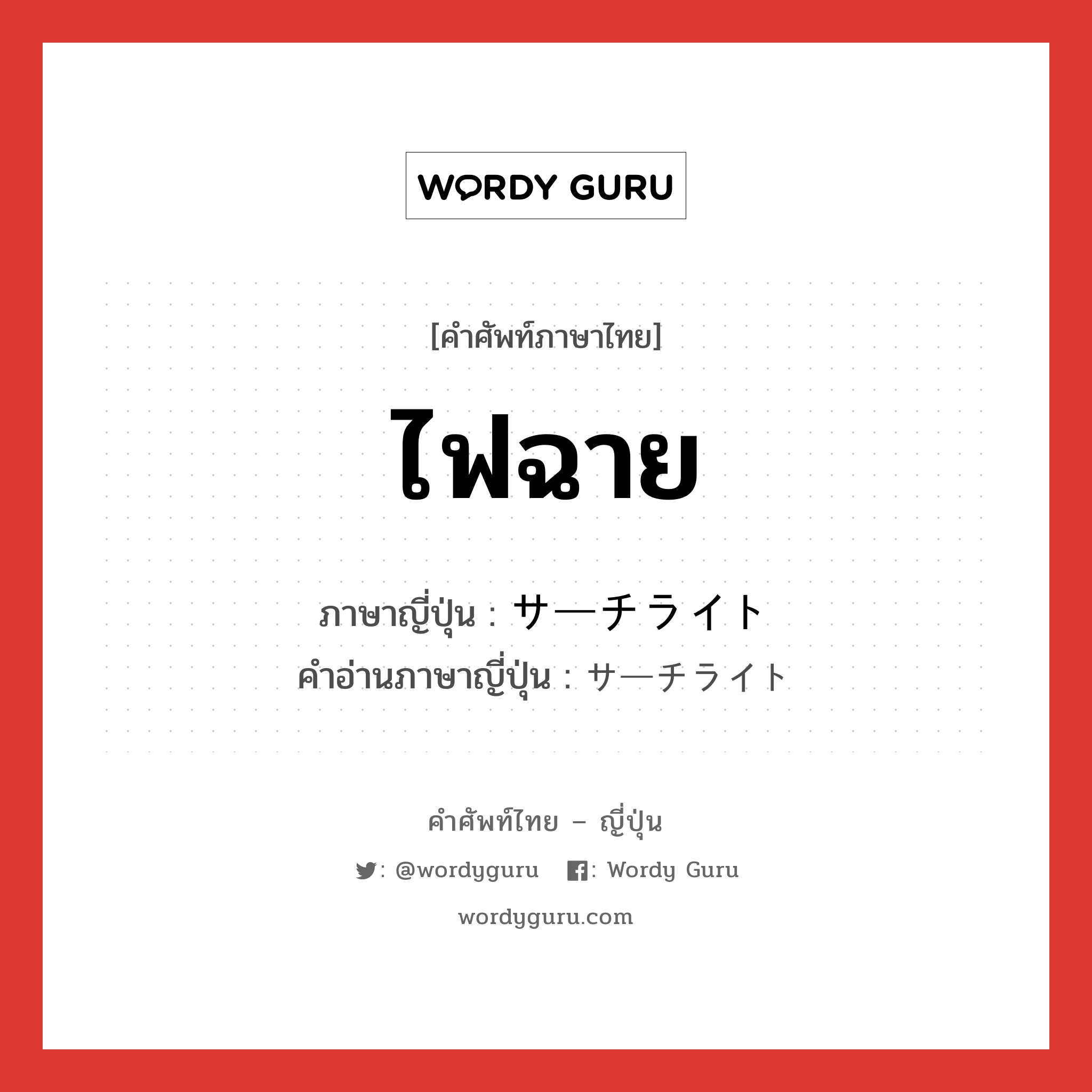 ไฟฉาย ภาษาญี่ปุ่นคืออะไร, คำศัพท์ภาษาไทย - ญี่ปุ่น ไฟฉาย ภาษาญี่ปุ่น サーチライト คำอ่านภาษาญี่ปุ่น サーチライト หมวด n หมวด n