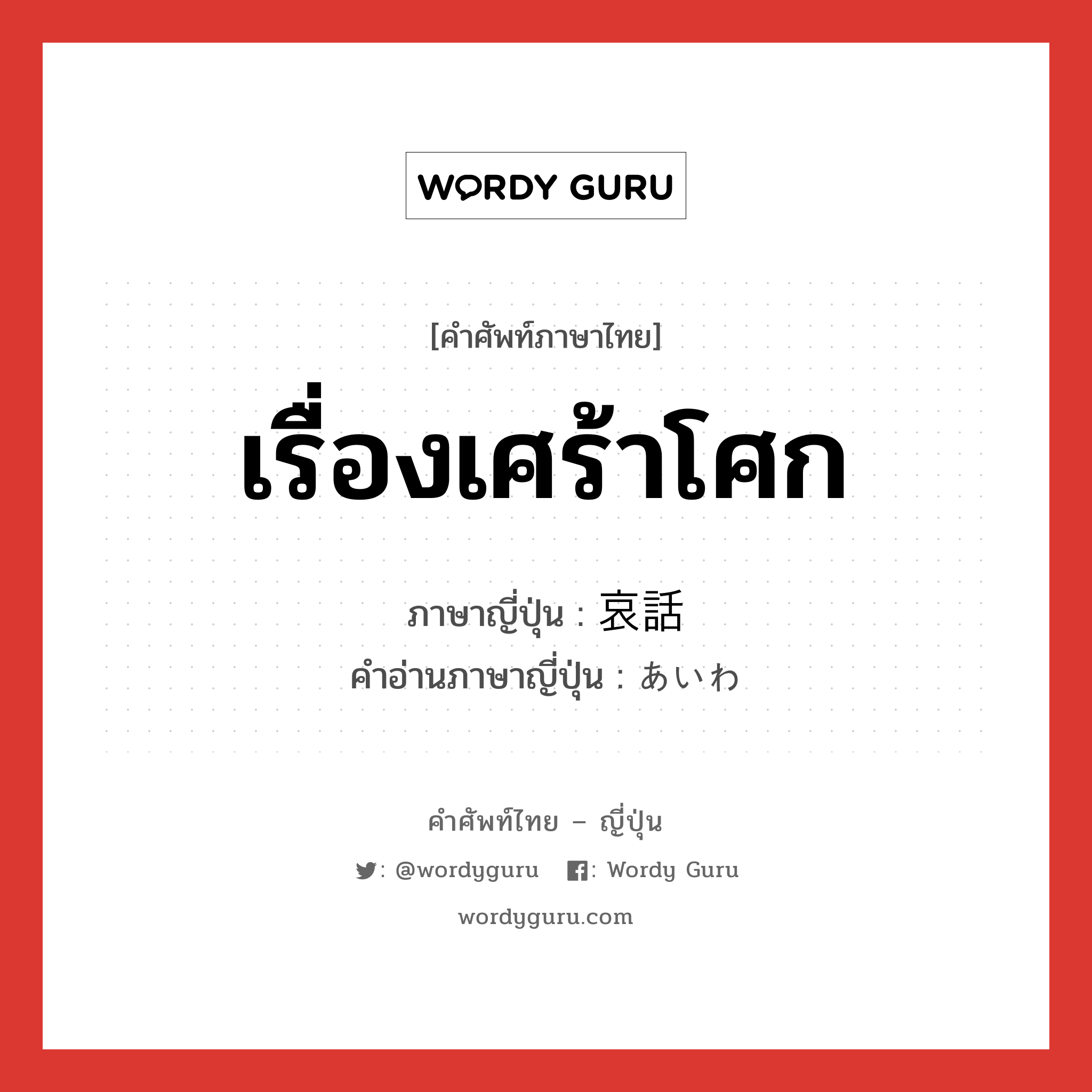 เรื่องเศร้าโศก ภาษาญี่ปุ่นคืออะไร, คำศัพท์ภาษาไทย - ญี่ปุ่น เรื่องเศร้าโศก ภาษาญี่ปุ่น 哀話 คำอ่านภาษาญี่ปุ่น あいわ หมวด n หมวด n