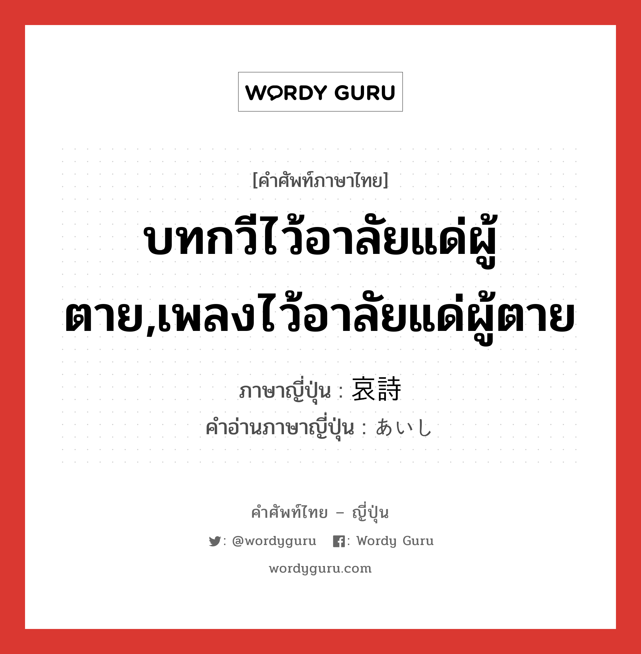 บทกวีไว้อาลัยแด่ผู้ตาย,เพลงไว้อาลัยแด่ผู้ตาย ภาษาญี่ปุ่นคืออะไร, คำศัพท์ภาษาไทย - ญี่ปุ่น บทกวีไว้อาลัยแด่ผู้ตาย,เพลงไว้อาลัยแด่ผู้ตาย ภาษาญี่ปุ่น 哀詩 คำอ่านภาษาญี่ปุ่น あいし หมวด n หมวด n