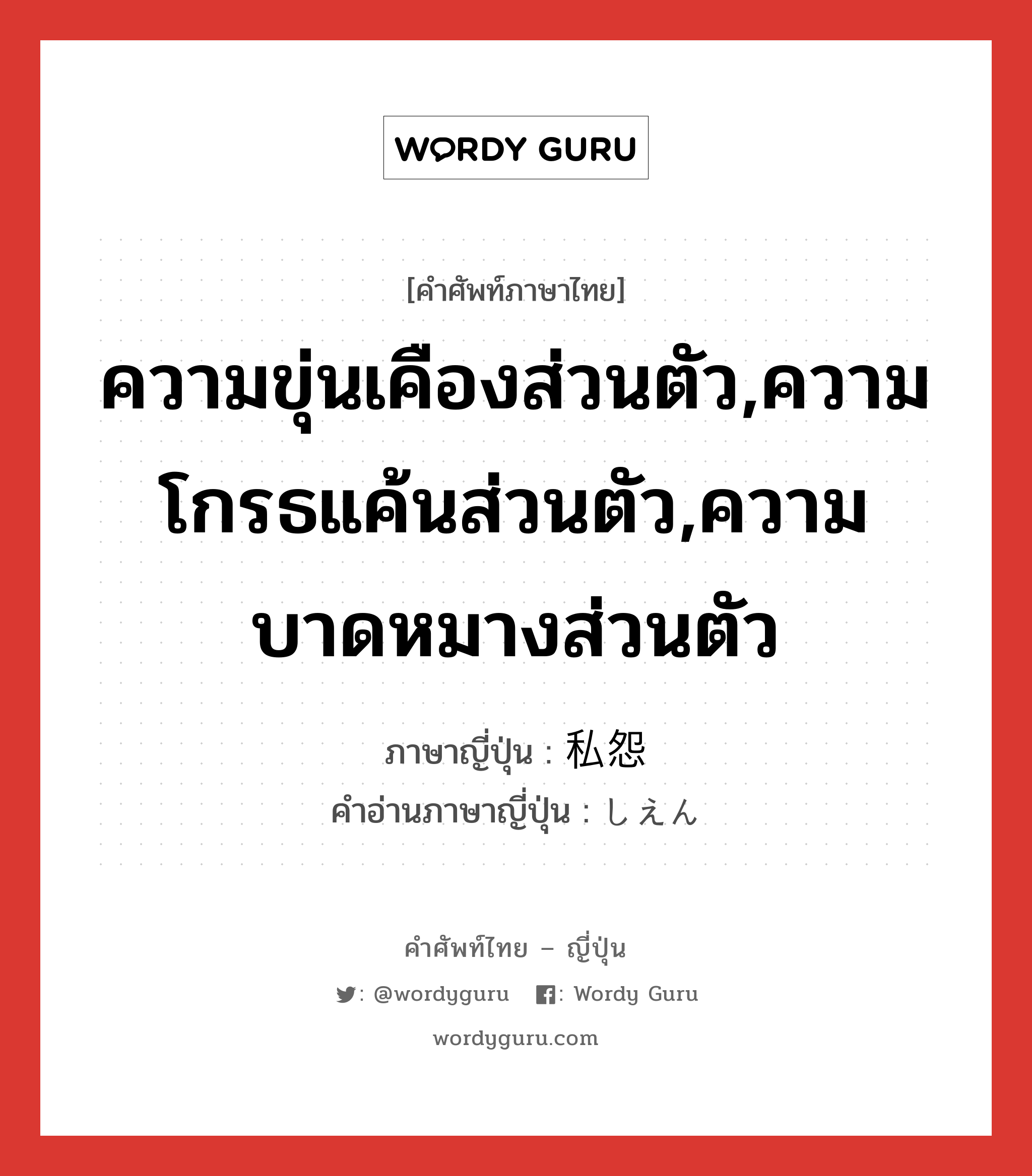 ความขุ่นเคืองส่วนตัว,ความโกรธแค้นส่วนตัว,ความบาดหมางส่วนตัว ภาษาญี่ปุ่นคืออะไร, คำศัพท์ภาษาไทย - ญี่ปุ่น ความขุ่นเคืองส่วนตัว,ความโกรธแค้นส่วนตัว,ความบาดหมางส่วนตัว ภาษาญี่ปุ่น 私怨 คำอ่านภาษาญี่ปุ่น しえん หมวด n หมวด n