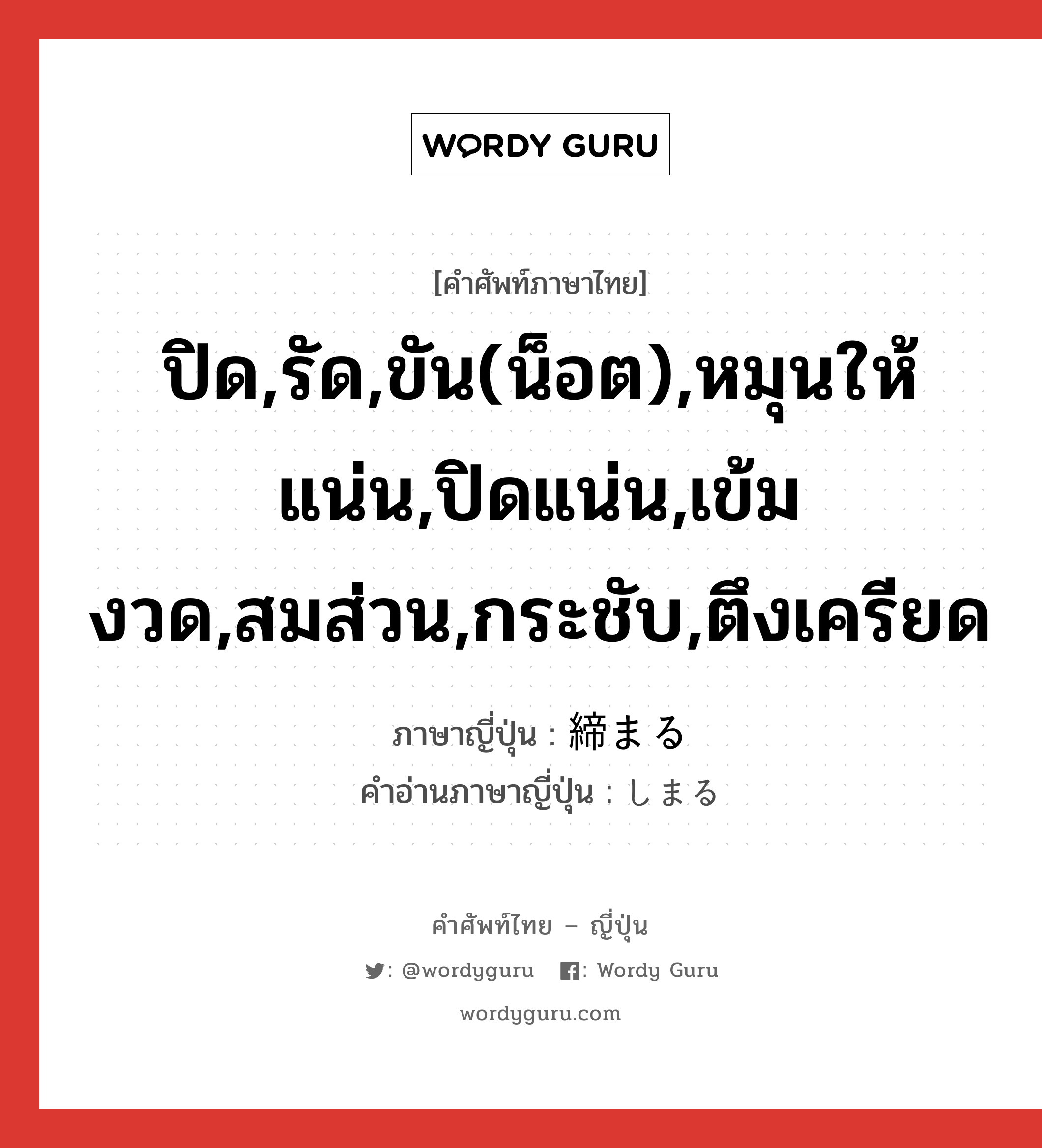 ปิด,รัด,ขัน(น็อต),หมุนให้แน่น,ปิดแน่น,เข้มงวด,สมส่วน,กระชับ,ตึงเครียด ภาษาญี่ปุ่นคืออะไร, คำศัพท์ภาษาไทย - ญี่ปุ่น ปิด,รัด,ขัน(น็อต),หมุนให้แน่น,ปิดแน่น,เข้มงวด,สมส่วน,กระชับ,ตึงเครียด ภาษาญี่ปุ่น 締まる คำอ่านภาษาญี่ปุ่น しまる หมวด v5r หมวด v5r