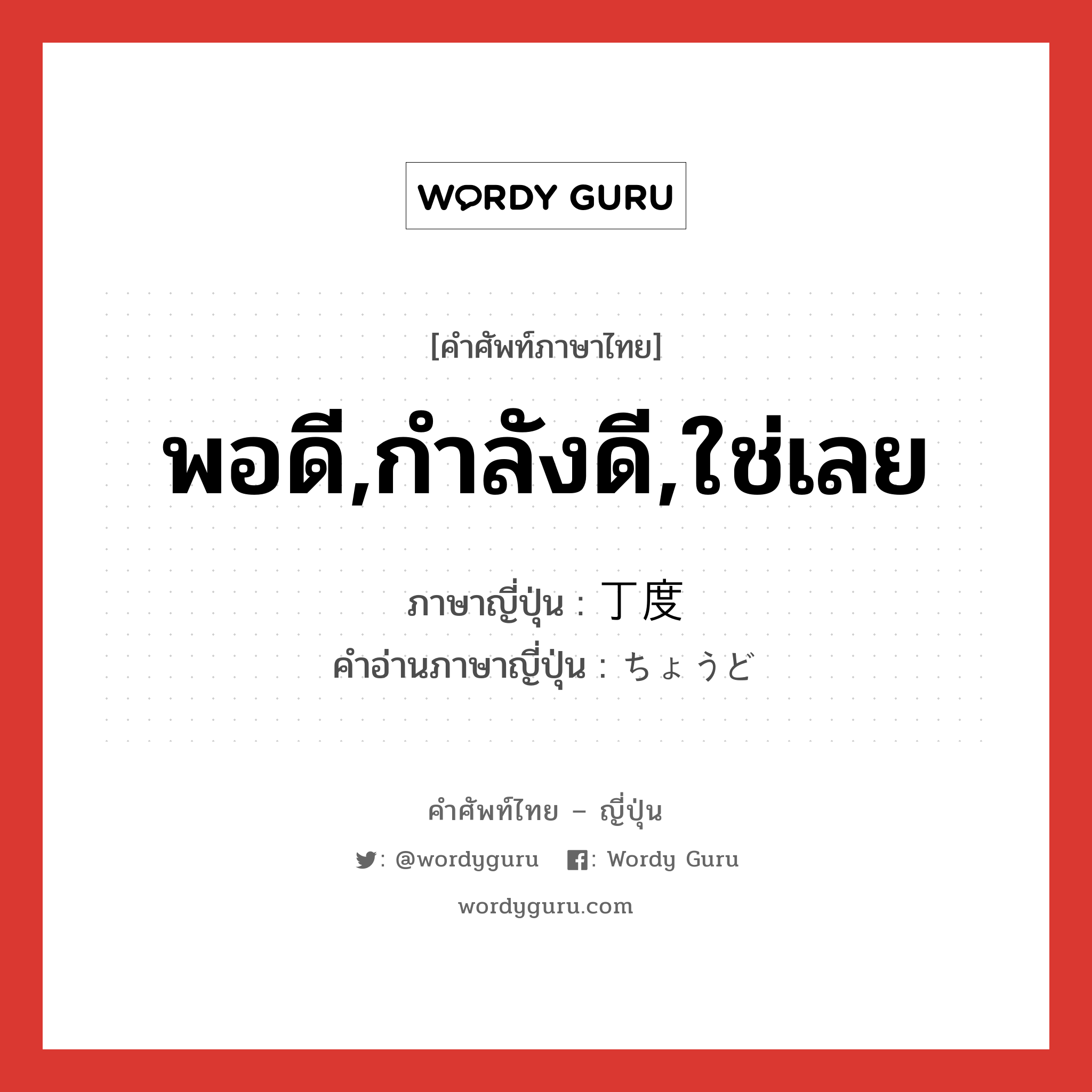 พอดี,กำลังดี,ใช่เลย ภาษาญี่ปุ่นคืออะไร, คำศัพท์ภาษาไทย - ญี่ปุ่น พอดี,กำลังดี,ใช่เลย ภาษาญี่ปุ่น 丁度 คำอ่านภาษาญี่ปุ่น ちょうど หมวด adj-na หมวด adj-na