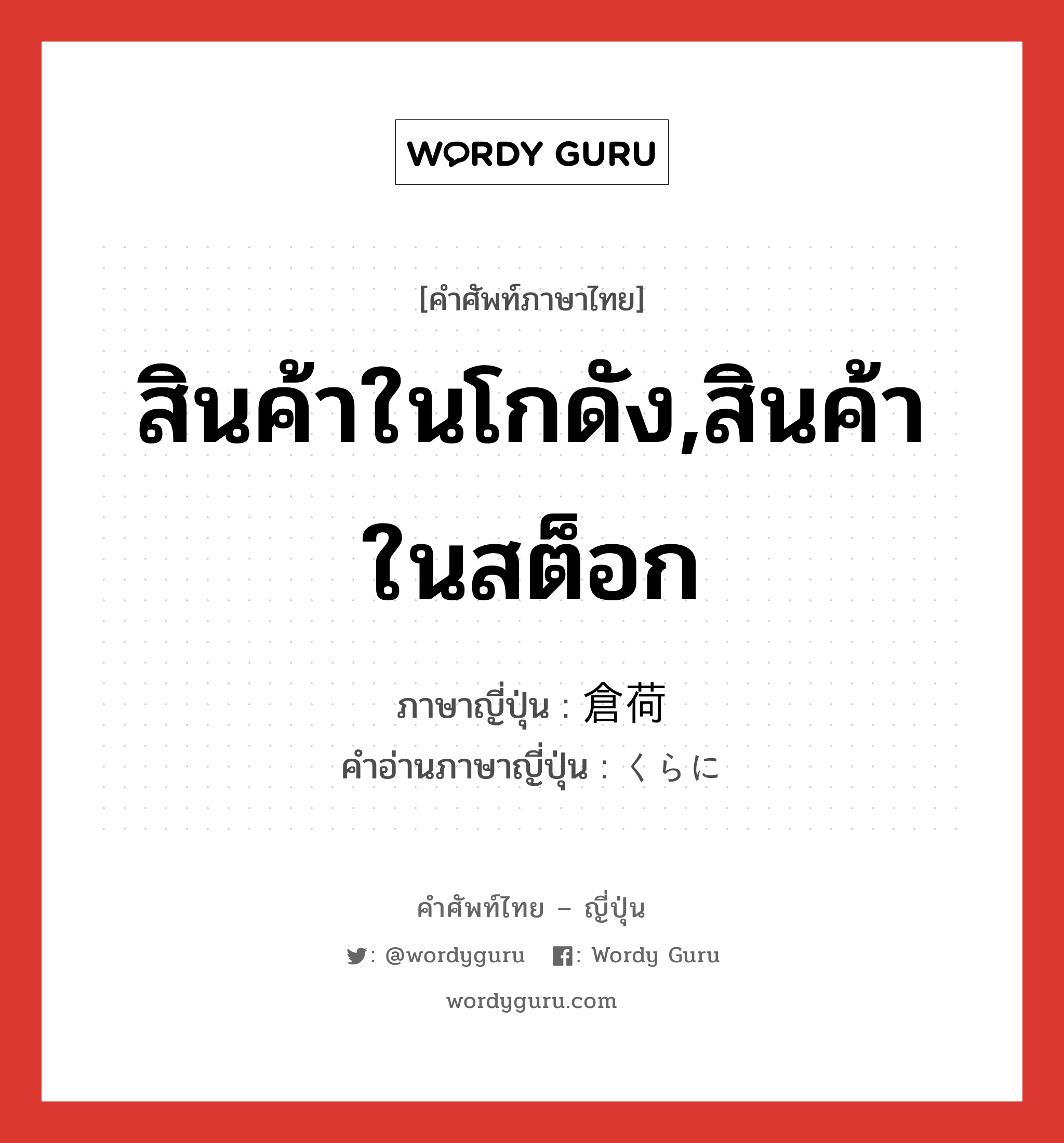 สินค้าในโกดัง,สินค้าในสต็อก ภาษาญี่ปุ่นคืออะไร, คำศัพท์ภาษาไทย - ญี่ปุ่น สินค้าในโกดัง,สินค้าในสต็อก ภาษาญี่ปุ่น 倉荷 คำอ่านภาษาญี่ปุ่น くらに หมวด n หมวด n