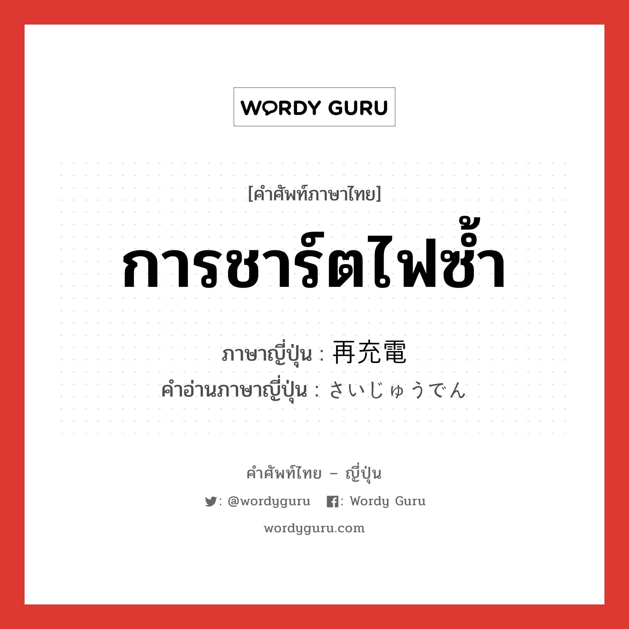 การชาร์ตไฟซ้ำ ภาษาญี่ปุ่นคืออะไร, คำศัพท์ภาษาไทย - ญี่ปุ่น การชาร์ตไฟซ้ำ ภาษาญี่ปุ่น 再充電 คำอ่านภาษาญี่ปุ่น さいじゅうでん หมวด n หมวด n