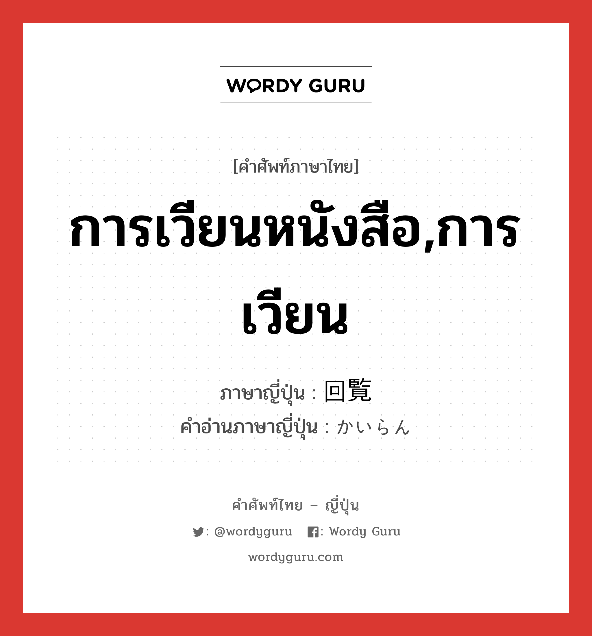 การเวียนหนังสือ,การเวียน ภาษาญี่ปุ่นคืออะไร, คำศัพท์ภาษาไทย - ญี่ปุ่น การเวียนหนังสือ,การเวียน ภาษาญี่ปุ่น 回覧 คำอ่านภาษาญี่ปุ่น かいらん หมวด n หมวด n