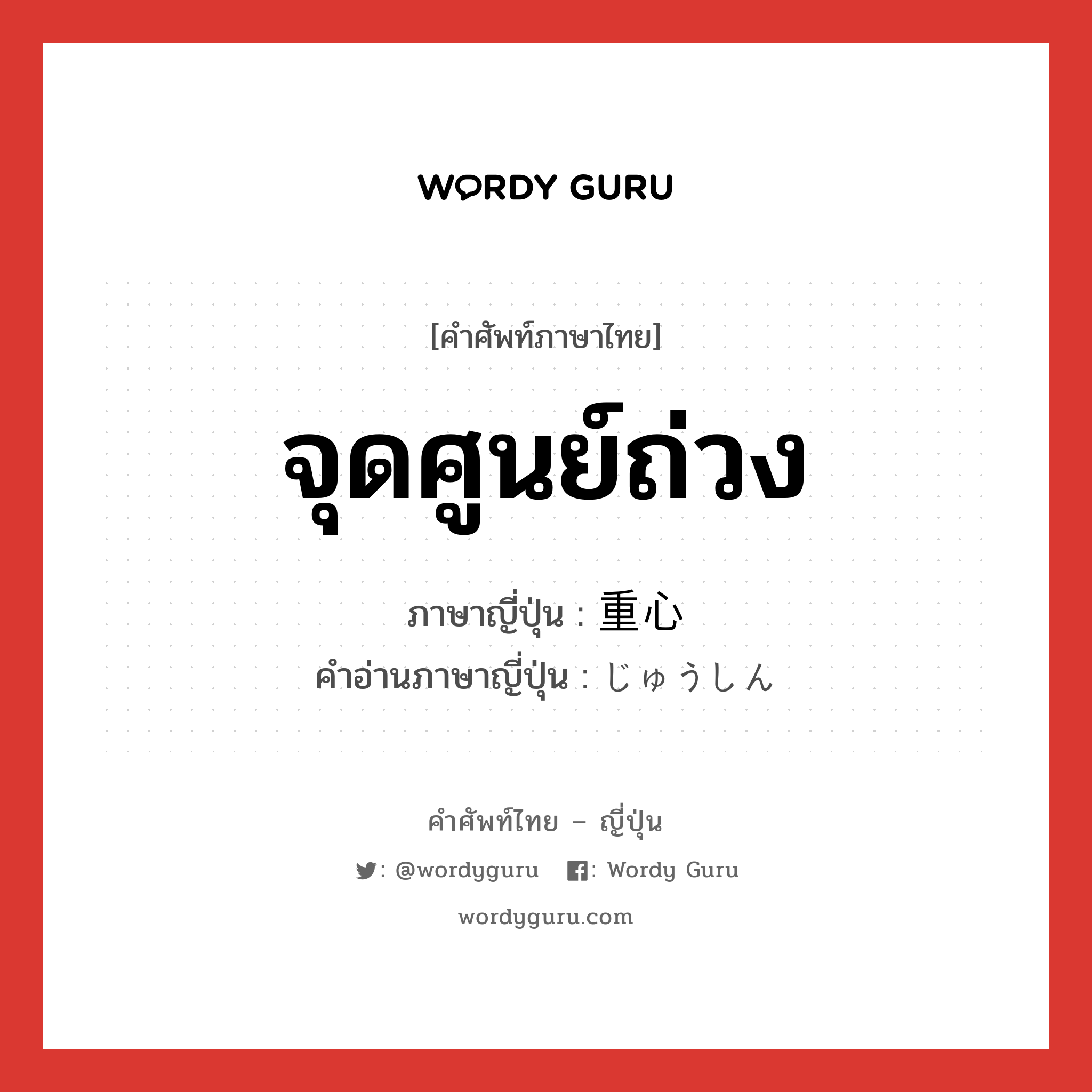 จุดศูนย์ถ่วง ภาษาญี่ปุ่นคืออะไร, คำศัพท์ภาษาไทย - ญี่ปุ่น จุดศูนย์ถ่วง ภาษาญี่ปุ่น 重心 คำอ่านภาษาญี่ปุ่น じゅうしん หมวด n หมวด n