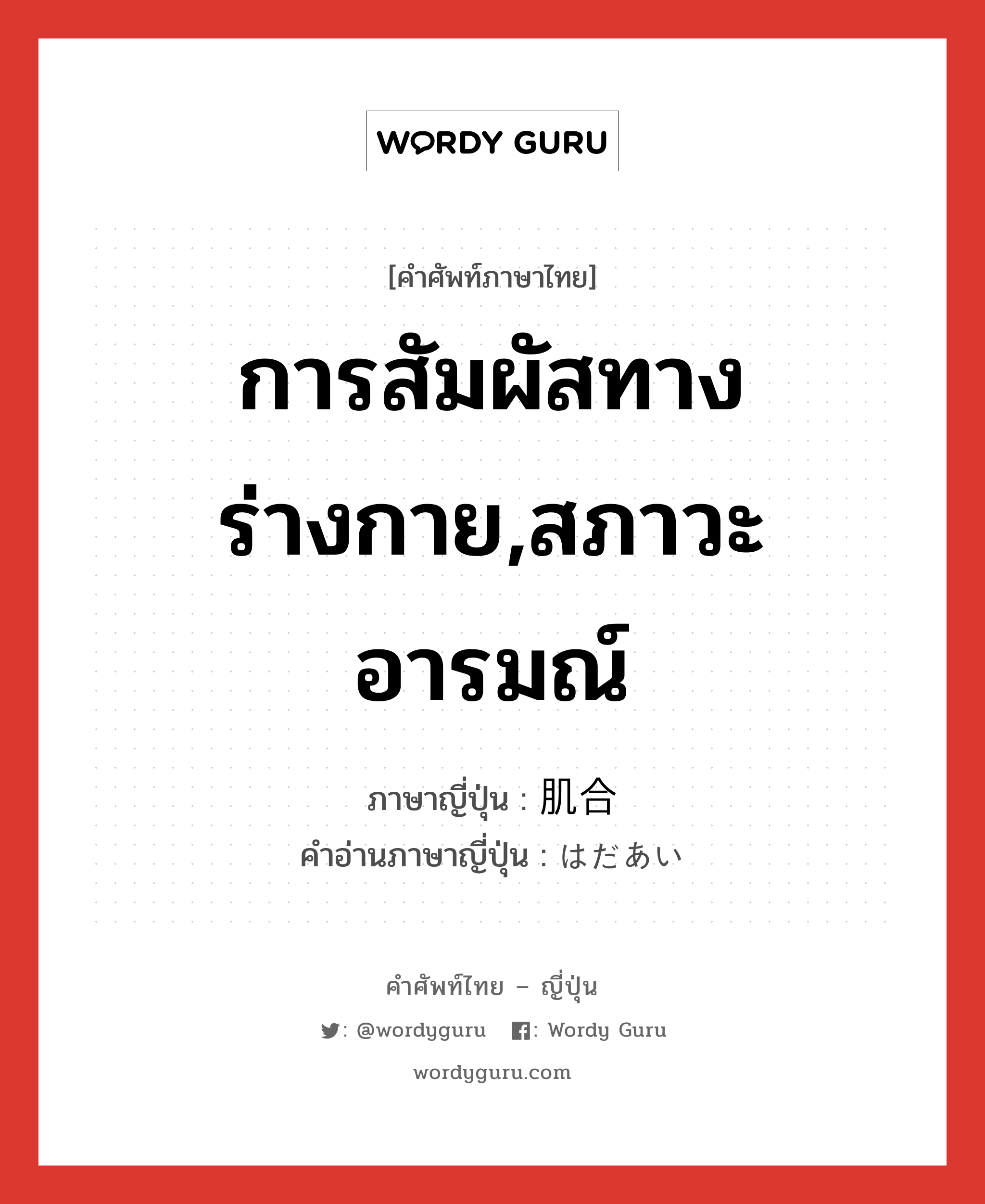 การสัมผัสทางร่างกาย,สภาวะอารมณ์ ภาษาญี่ปุ่นคืออะไร, คำศัพท์ภาษาไทย - ญี่ปุ่น การสัมผัสทางร่างกาย,สภาวะอารมณ์ ภาษาญี่ปุ่น 肌合 คำอ่านภาษาญี่ปุ่น はだあい หมวด n หมวด n