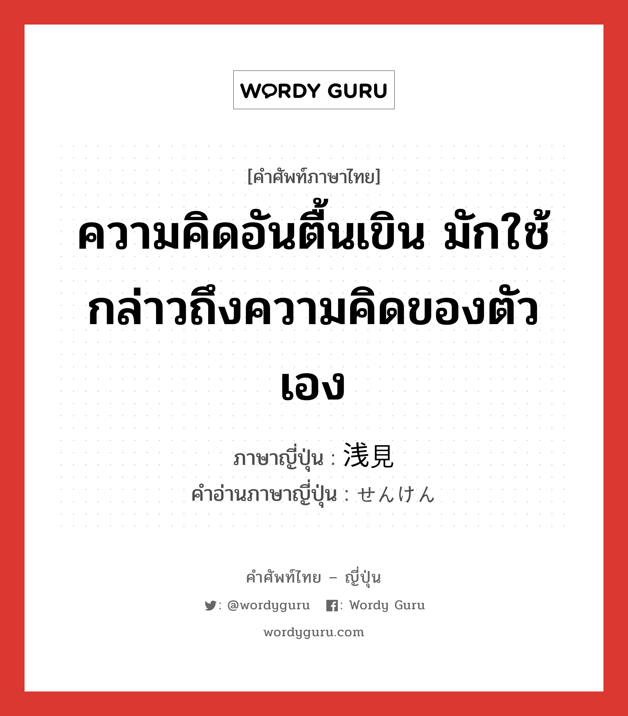 ความคิดอันตื้นเขิน มักใช้กล่าวถึงความคิดของตัวเอง ภาษาญี่ปุ่นคืออะไร, คำศัพท์ภาษาไทย - ญี่ปุ่น ความคิดอันตื้นเขิน มักใช้กล่าวถึงความคิดของตัวเอง ภาษาญี่ปุ่น 浅見 คำอ่านภาษาญี่ปุ่น せんけん หมวด n หมวด n