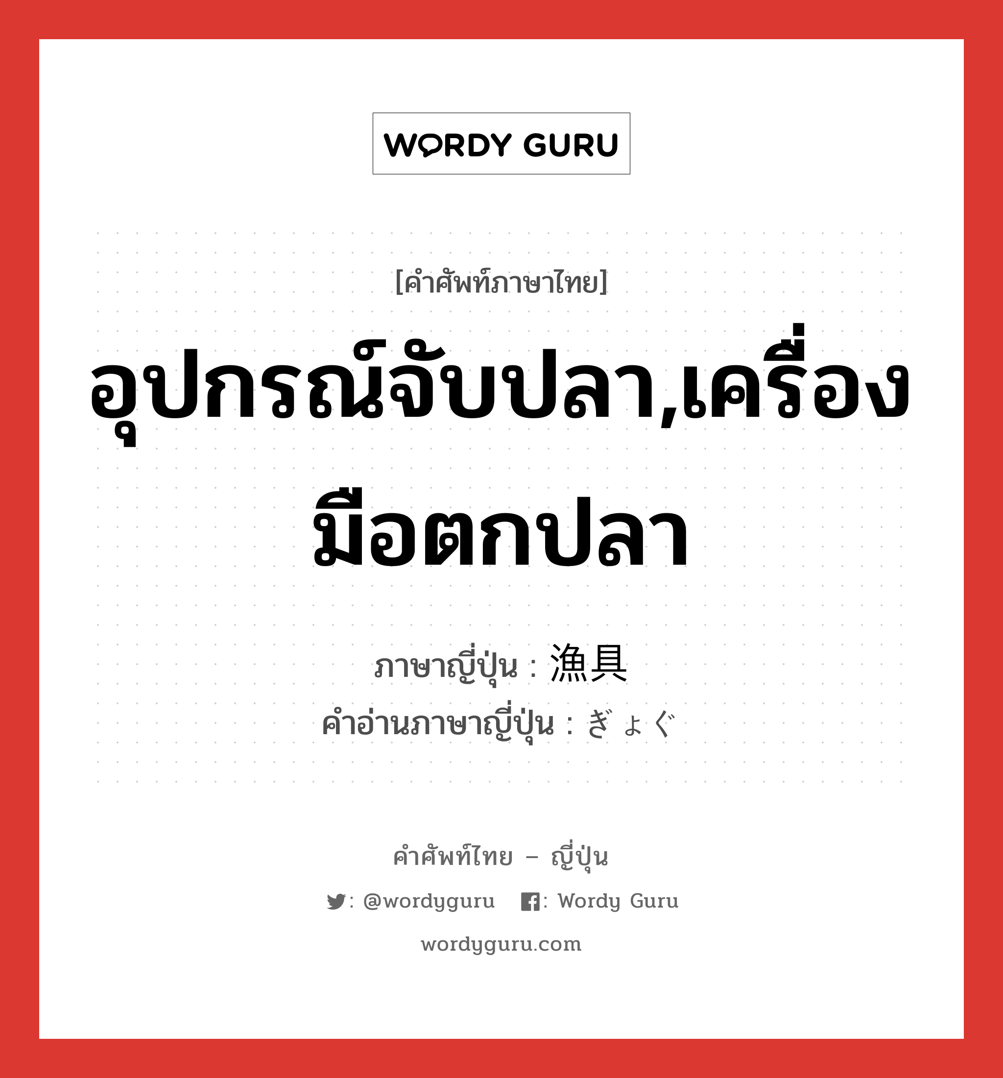 อุปกรณ์จับปลา,เครื่องมือตกปลา ภาษาญี่ปุ่นคืออะไร, คำศัพท์ภาษาไทย - ญี่ปุ่น อุปกรณ์จับปลา,เครื่องมือตกปลา ภาษาญี่ปุ่น 漁具 คำอ่านภาษาญี่ปุ่น ぎょぐ หมวด n หมวด n