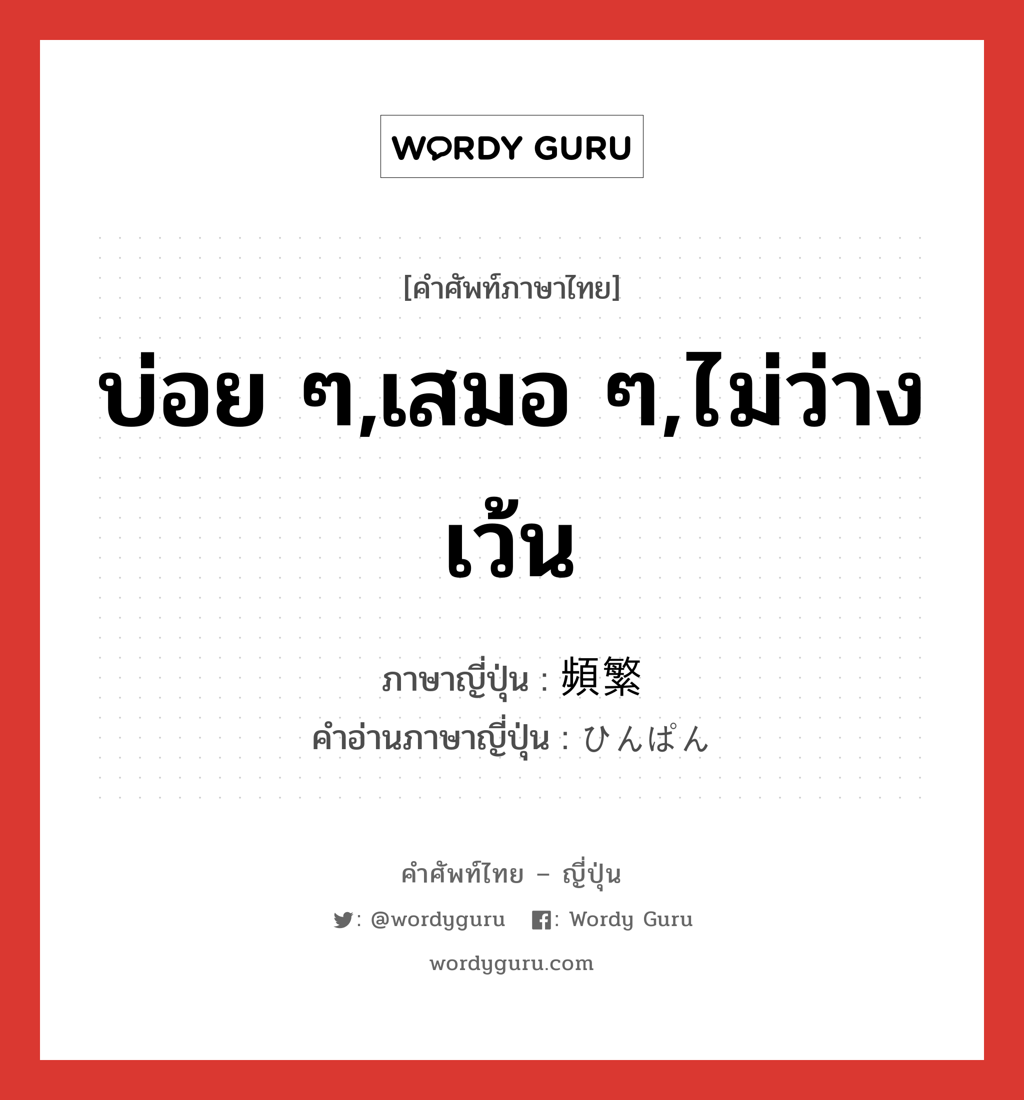 บ่อย ๆ,เสมอ ๆ,ไม่ว่างเว้น ภาษาญี่ปุ่นคืออะไร, คำศัพท์ภาษาไทย - ญี่ปุ่น บ่อย ๆ,เสมอ ๆ,ไม่ว่างเว้น ภาษาญี่ปุ่น 頻繁 คำอ่านภาษาญี่ปุ่น ひんぱん หมวด adj-na หมวด adj-na