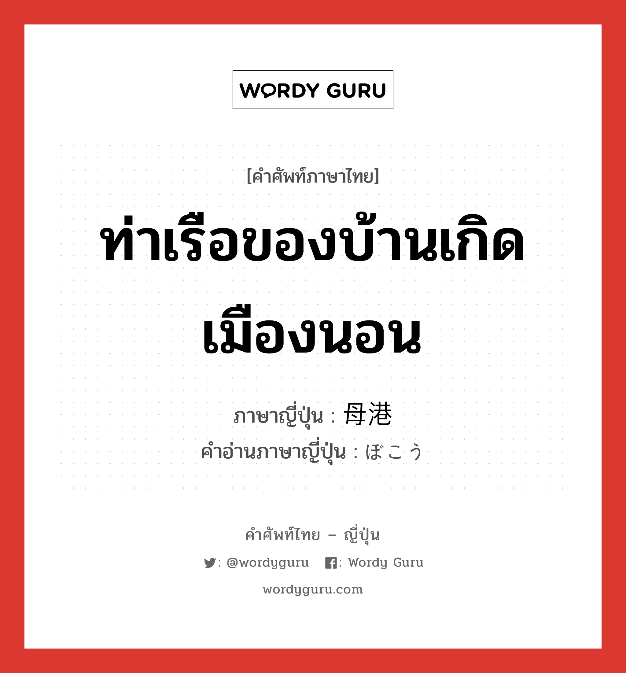 ท่าเรือของบ้านเกิดเมืองนอน ภาษาญี่ปุ่นคืออะไร, คำศัพท์ภาษาไทย - ญี่ปุ่น ท่าเรือของบ้านเกิดเมืองนอน ภาษาญี่ปุ่น 母港 คำอ่านภาษาญี่ปุ่น ぼこう หมวด n หมวด n