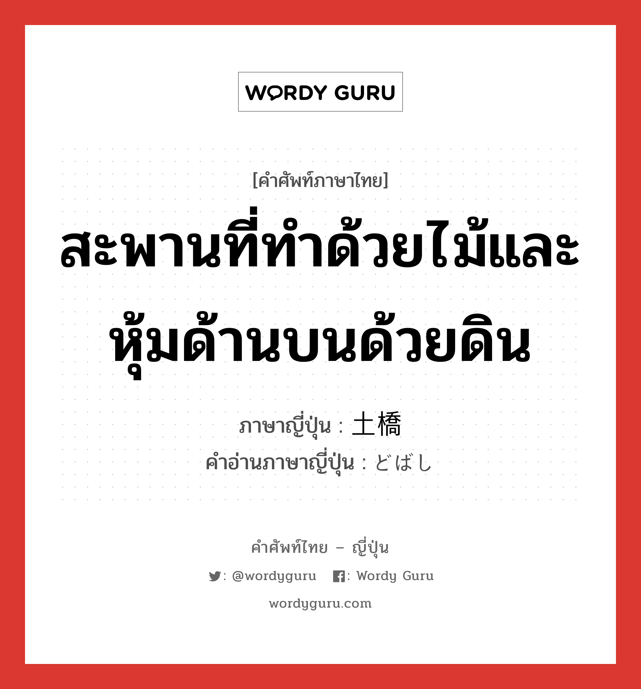 สะพานที่ทำด้วยไม้และหุ้มด้านบนด้วยดิน ภาษาญี่ปุ่นคืออะไร, คำศัพท์ภาษาไทย - ญี่ปุ่น สะพานที่ทำด้วยไม้และหุ้มด้านบนด้วยดิน ภาษาญี่ปุ่น 土橋 คำอ่านภาษาญี่ปุ่น どばし หมวด n หมวด n