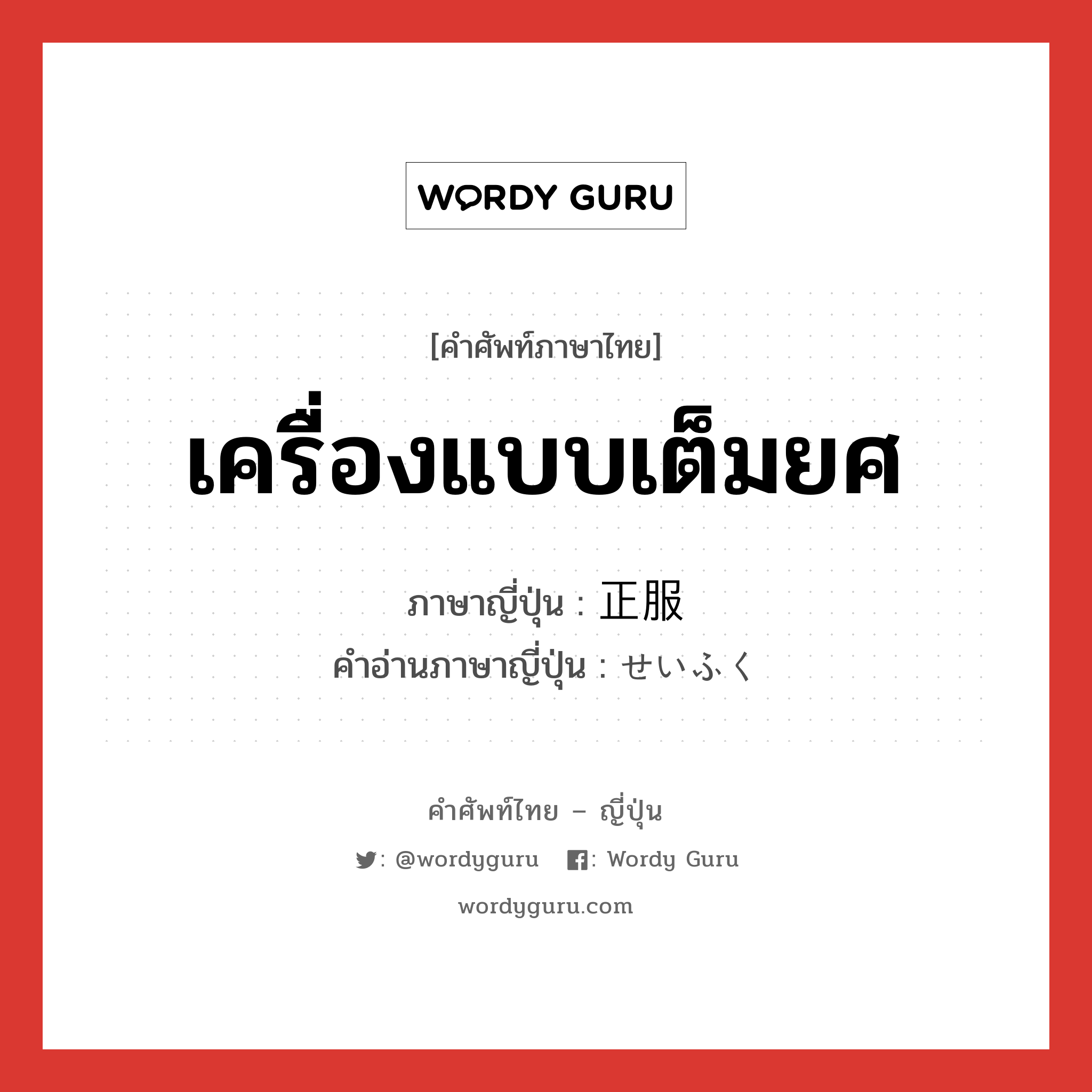 เครื่องแบบเต็มยศ ภาษาญี่ปุ่นคืออะไร, คำศัพท์ภาษาไทย - ญี่ปุ่น เครื่องแบบเต็มยศ ภาษาญี่ปุ่น 正服 คำอ่านภาษาญี่ปุ่น せいふく หมวด n หมวด n