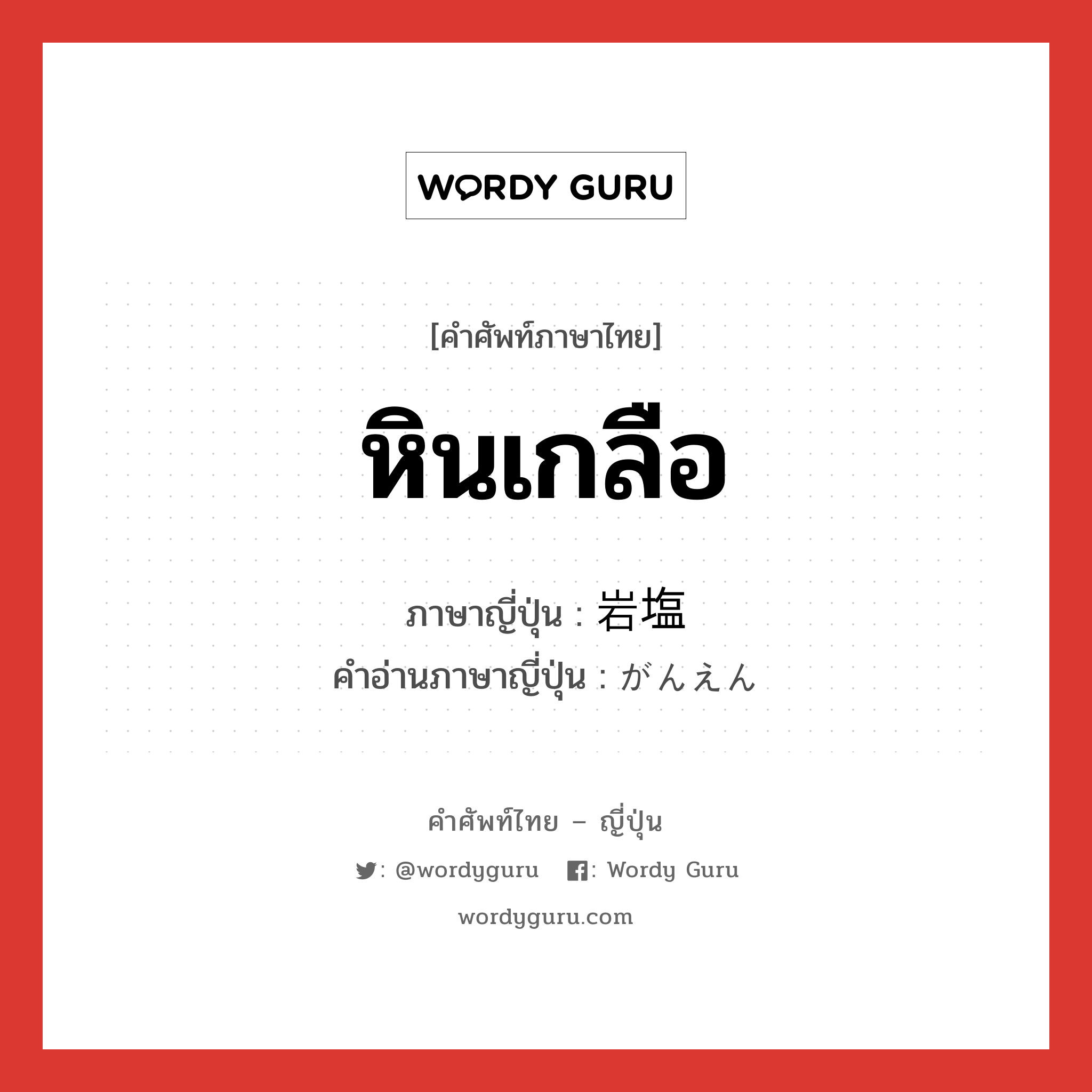 หินเกลือ ภาษาญี่ปุ่นคืออะไร, คำศัพท์ภาษาไทย - ญี่ปุ่น หินเกลือ ภาษาญี่ปุ่น 岩塩 คำอ่านภาษาญี่ปุ่น がんえん หมวด n หมวด n