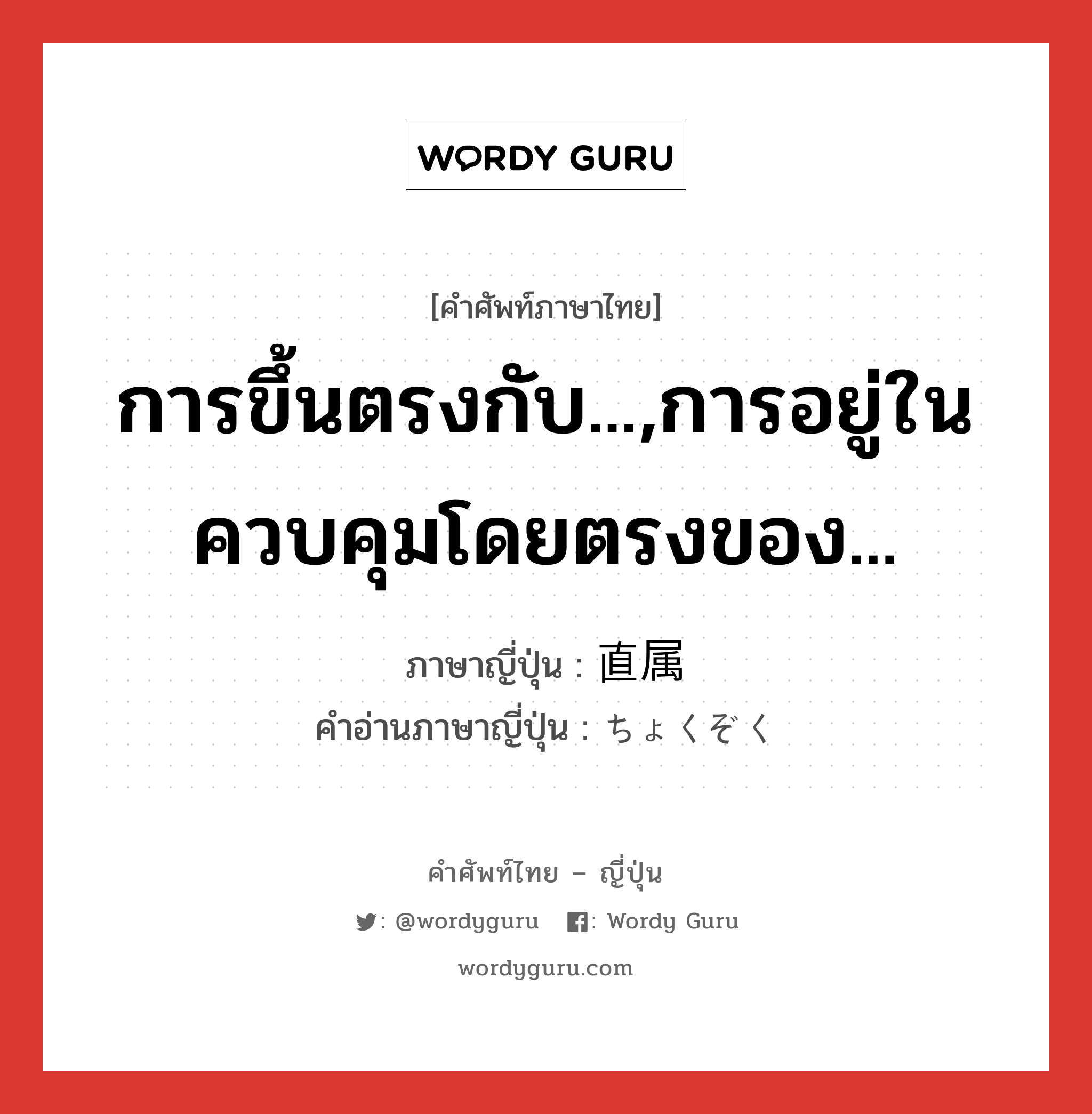 การขึ้นตรงกับ...,การอยู่ในควบคุมโดยตรงของ... ภาษาญี่ปุ่นคืออะไร, คำศัพท์ภาษาไทย - ญี่ปุ่น การขึ้นตรงกับ...,การอยู่ในควบคุมโดยตรงของ... ภาษาญี่ปุ่น 直属 คำอ่านภาษาญี่ปุ่น ちょくぞく หมวด n หมวด n