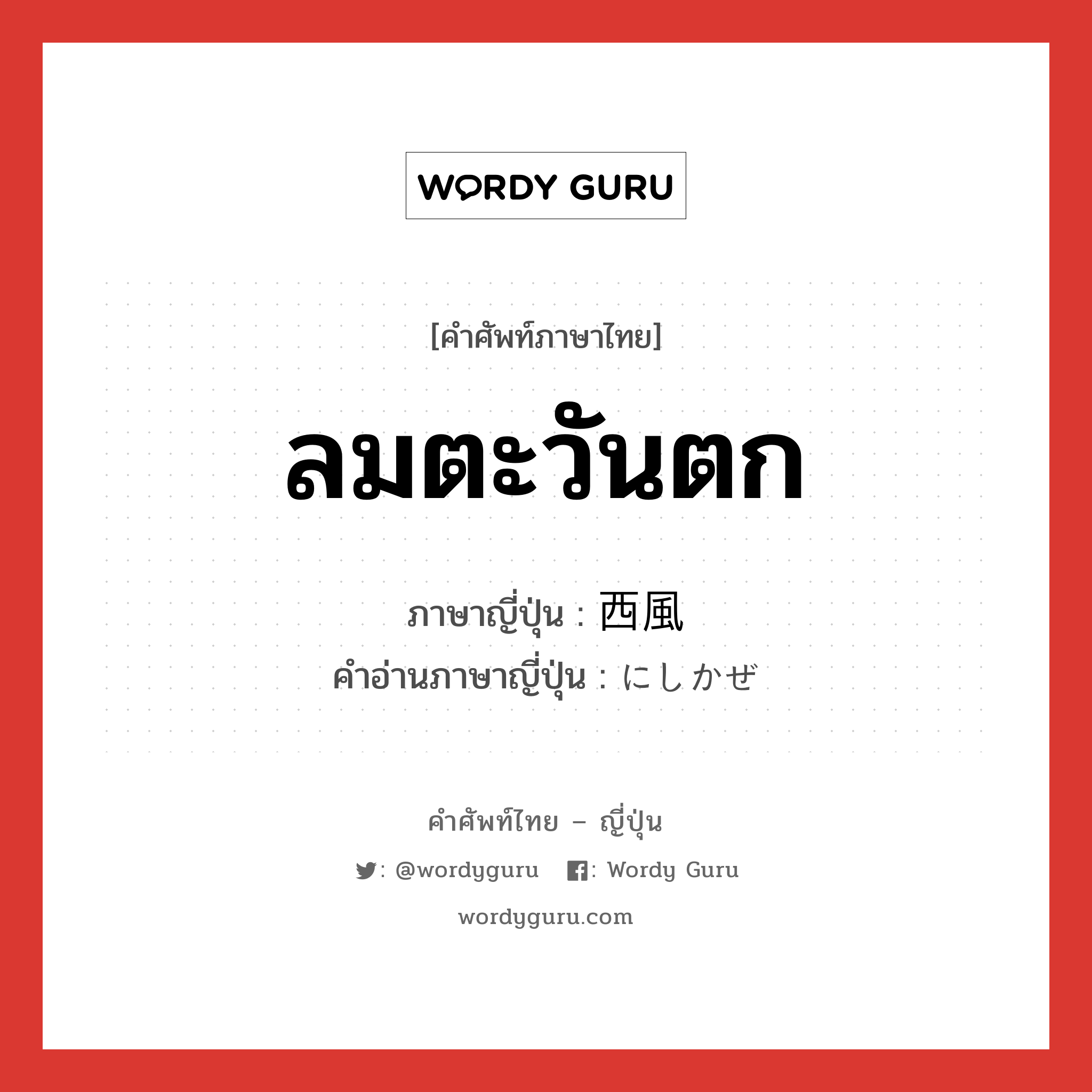 ลมตะวันตก ภาษาญี่ปุ่นคืออะไร, คำศัพท์ภาษาไทย - ญี่ปุ่น ลมตะวันตก ภาษาญี่ปุ่น 西風 คำอ่านภาษาญี่ปุ่น にしかぜ หมวด n หมวด n